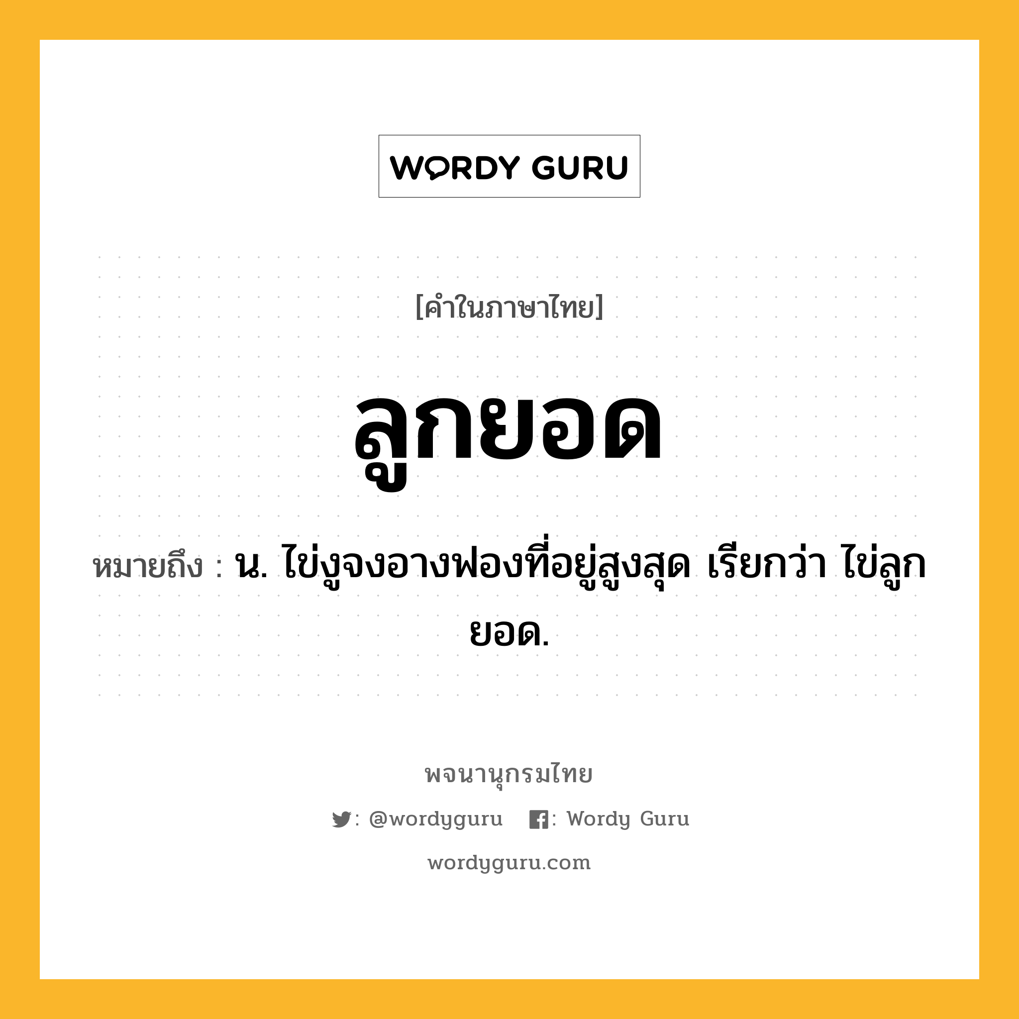 ลูกยอด หมายถึงอะไร?, คำในภาษาไทย ลูกยอด หมายถึง น. ไข่งูจงอางฟองที่อยู่สูงสุด เรียกว่า ไข่ลูกยอด.