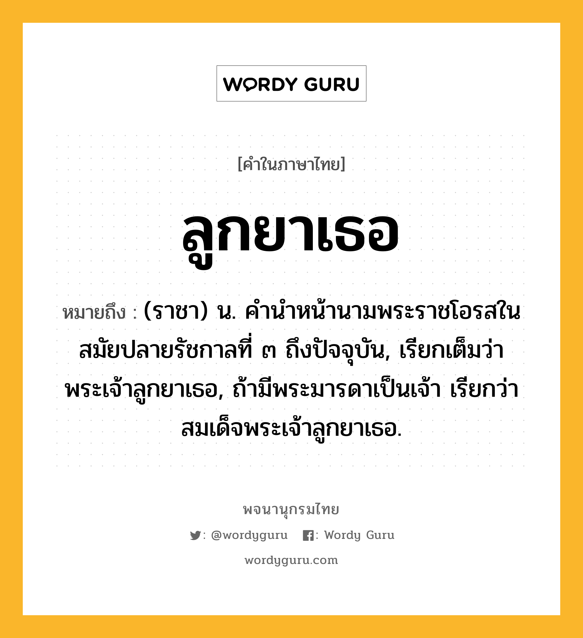 ลูกยาเธอ หมายถึงอะไร?, คำในภาษาไทย ลูกยาเธอ หมายถึง (ราชา) น. คํานําหน้านามพระราชโอรสในสมัยปลายรัชกาลที่ ๓ ถึงปัจจุบัน, เรียกเต็มว่า พระเจ้าลูกยาเธอ, ถ้ามีพระมารดาเป็นเจ้า เรียกว่า สมเด็จพระเจ้าลูกยาเธอ.