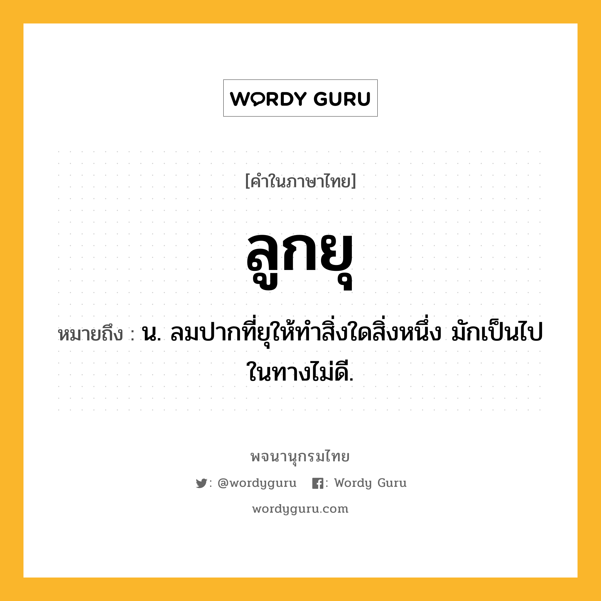 ลูกยุ หมายถึงอะไร?, คำในภาษาไทย ลูกยุ หมายถึง น. ลมปากที่ยุให้ทำสิ่งใดสิ่งหนึ่ง มักเป็นไปในทางไม่ดี.