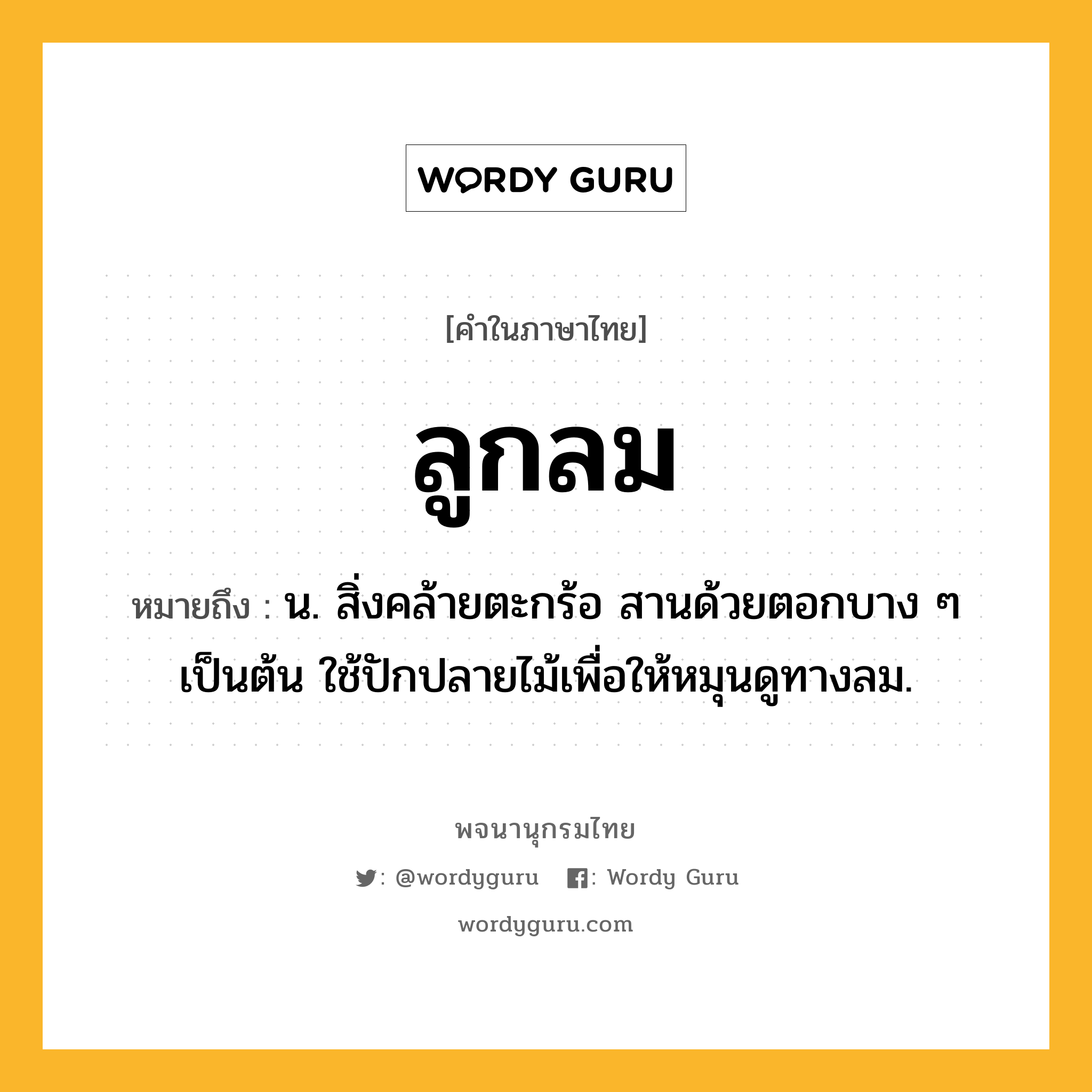 ลูกลม หมายถึงอะไร?, คำในภาษาไทย ลูกลม หมายถึง น. สิ่งคล้ายตะกร้อ สานด้วยตอกบาง ๆ เป็นต้น ใช้ปักปลายไม้เพื่อให้หมุนดูทางลม.