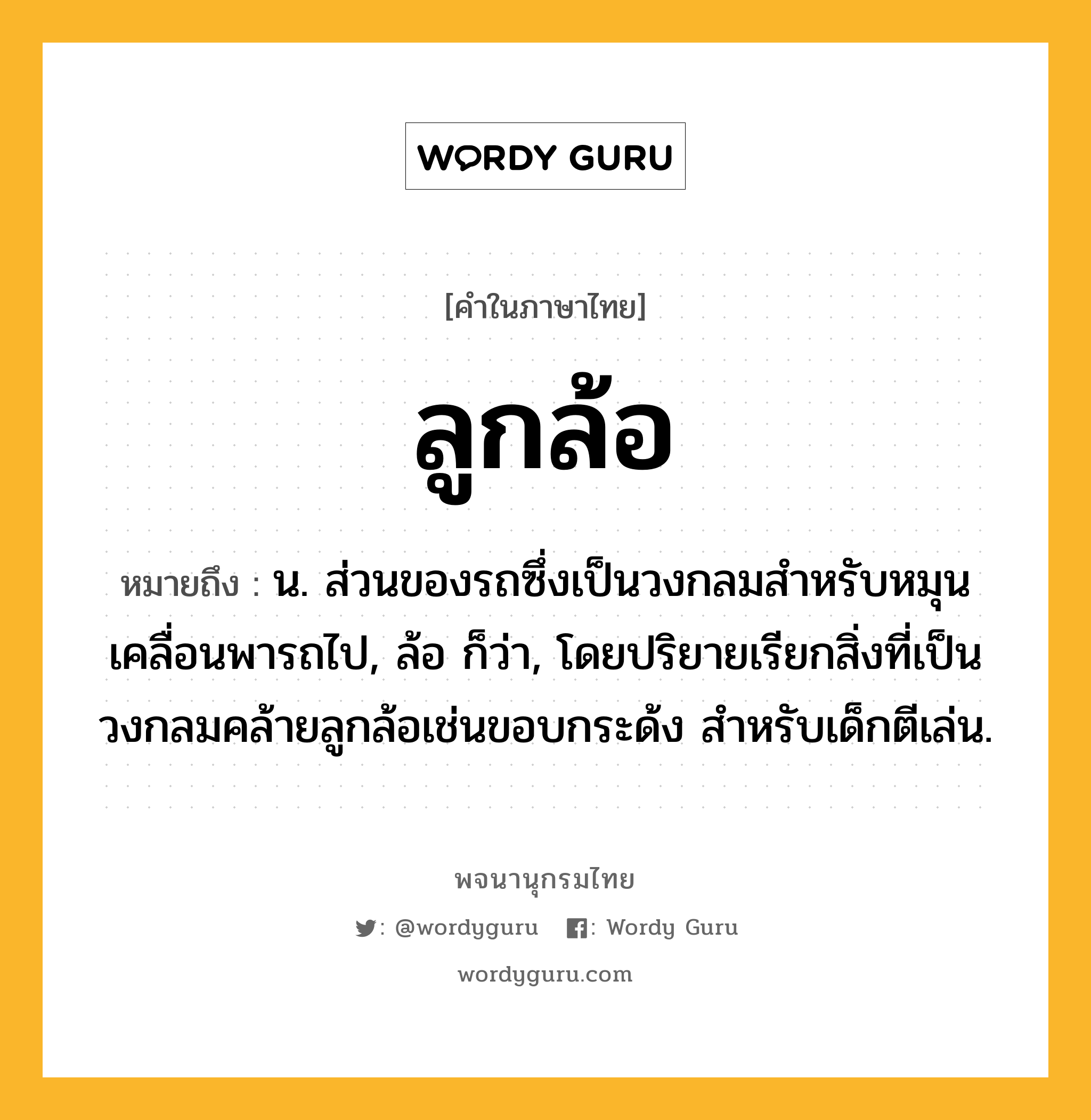 ลูกล้อ ความหมาย หมายถึงอะไร?, คำในภาษาไทย ลูกล้อ หมายถึง น. ส่วนของรถซึ่งเป็นวงกลมสําหรับหมุนเคลื่อนพารถไป, ล้อ ก็ว่า, โดยปริยายเรียกสิ่งที่เป็นวงกลมคล้ายลูกล้อเช่นขอบกระด้ง สําหรับเด็กตีเล่น.