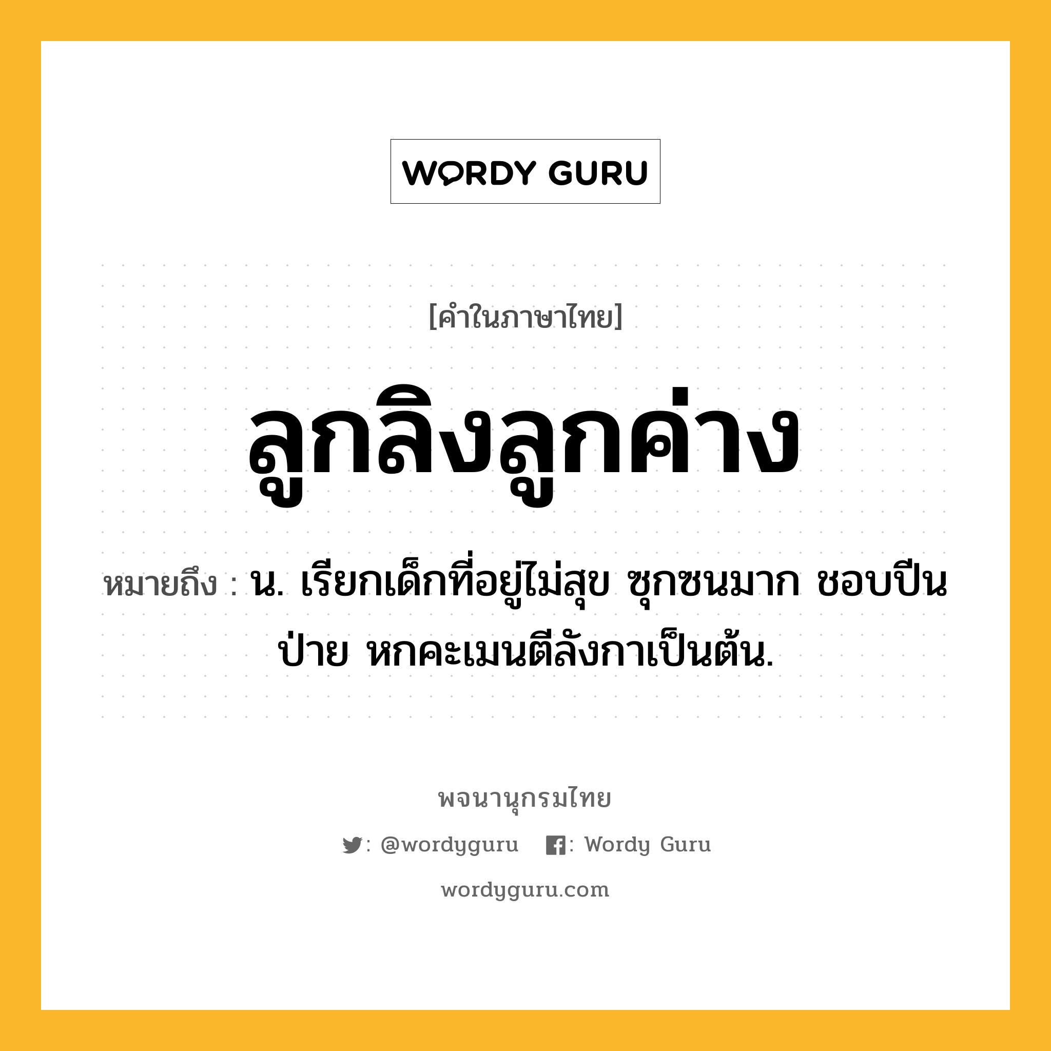 ลูกลิงลูกค่าง หมายถึงอะไร?, คำในภาษาไทย ลูกลิงลูกค่าง หมายถึง น. เรียกเด็กที่อยู่ไม่สุข ซุกซนมาก ชอบปีนป่าย หกคะเมนตีลังกาเป็นต้น.