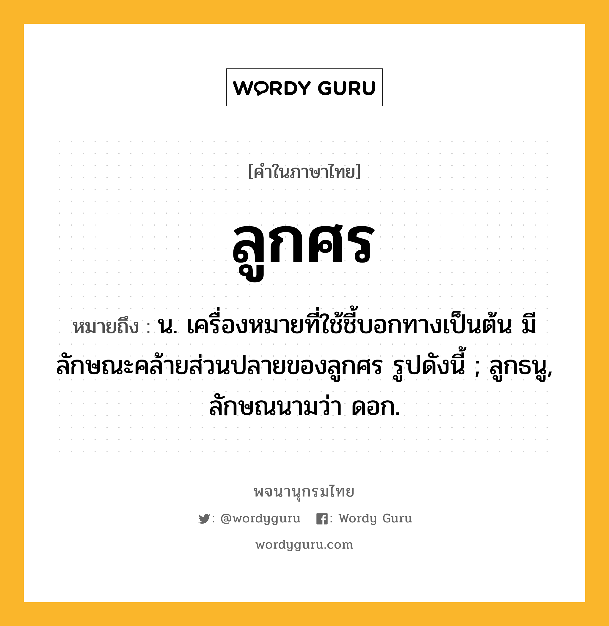 ลูกศร หมายถึงอะไร?, คำในภาษาไทย ลูกศร หมายถึง น. เครื่องหมายที่ใช้ชี้บอกทางเป็นต้น มีลักษณะคล้ายส่วนปลายของลูกศร รูปดังนี้ ; ลูกธนู, ลักษณนามว่า ดอก.