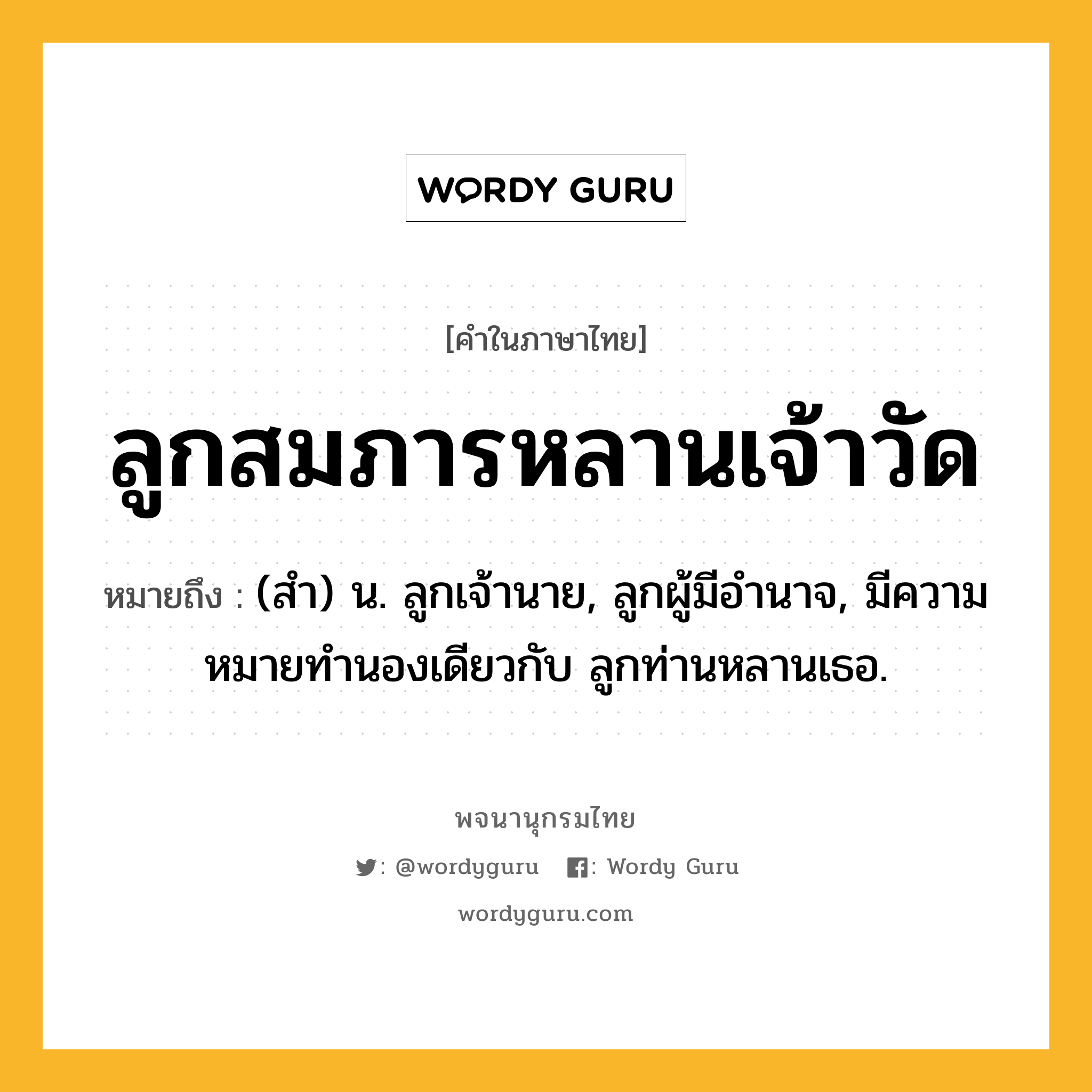 ลูกสมภารหลานเจ้าวัด ความหมาย หมายถึงอะไร?, คำในภาษาไทย ลูกสมภารหลานเจ้าวัด หมายถึง (สํา) น. ลูกเจ้านาย, ลูกผู้มีอํานาจ, มีความหมายทํานองเดียวกับ ลูกท่านหลานเธอ.