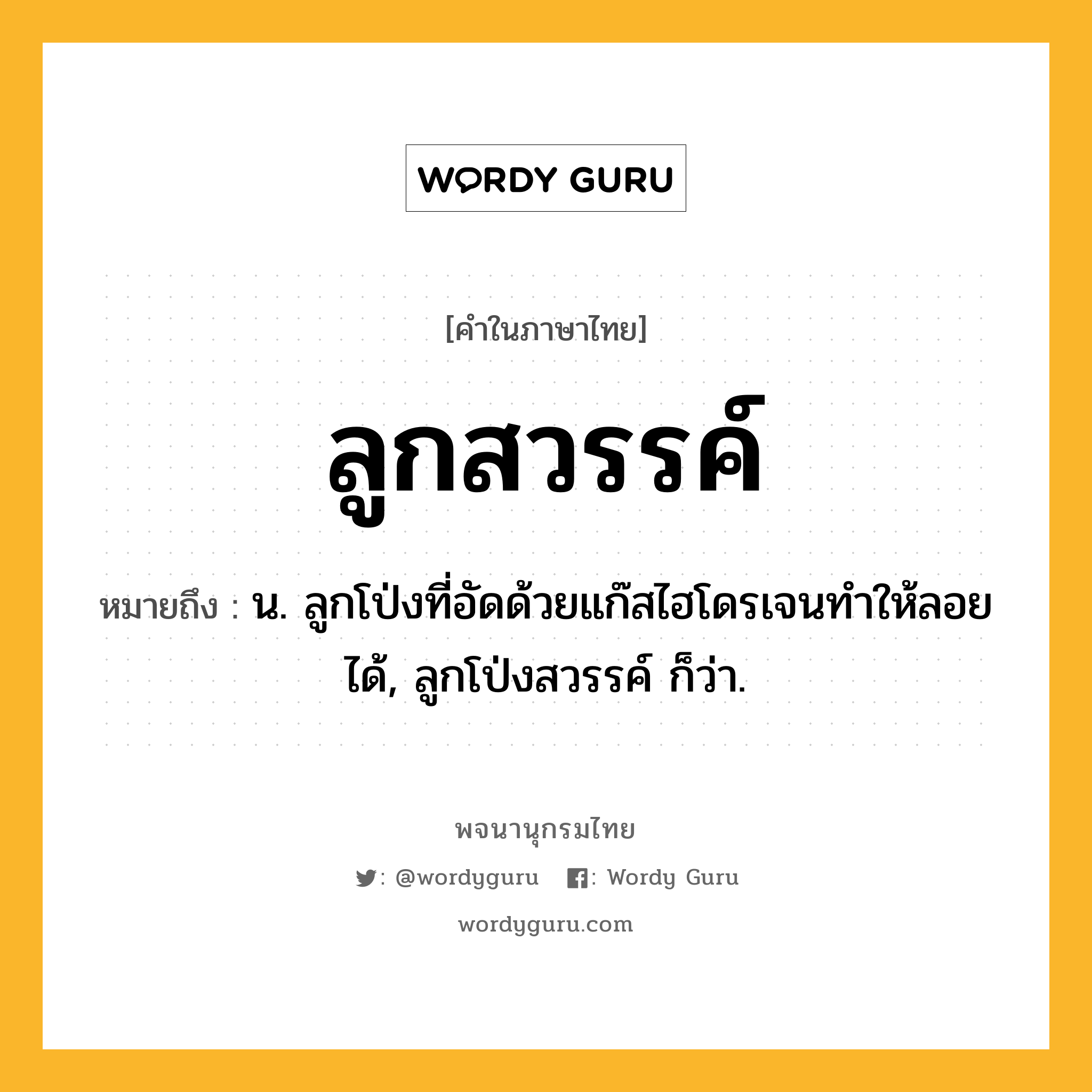 ลูกสวรรค์ ความหมาย หมายถึงอะไร?, คำในภาษาไทย ลูกสวรรค์ หมายถึง น. ลูกโป่งที่อัดด้วยแก๊สไฮโดรเจนทําให้ลอยได้, ลูกโป่งสวรรค์ ก็ว่า.