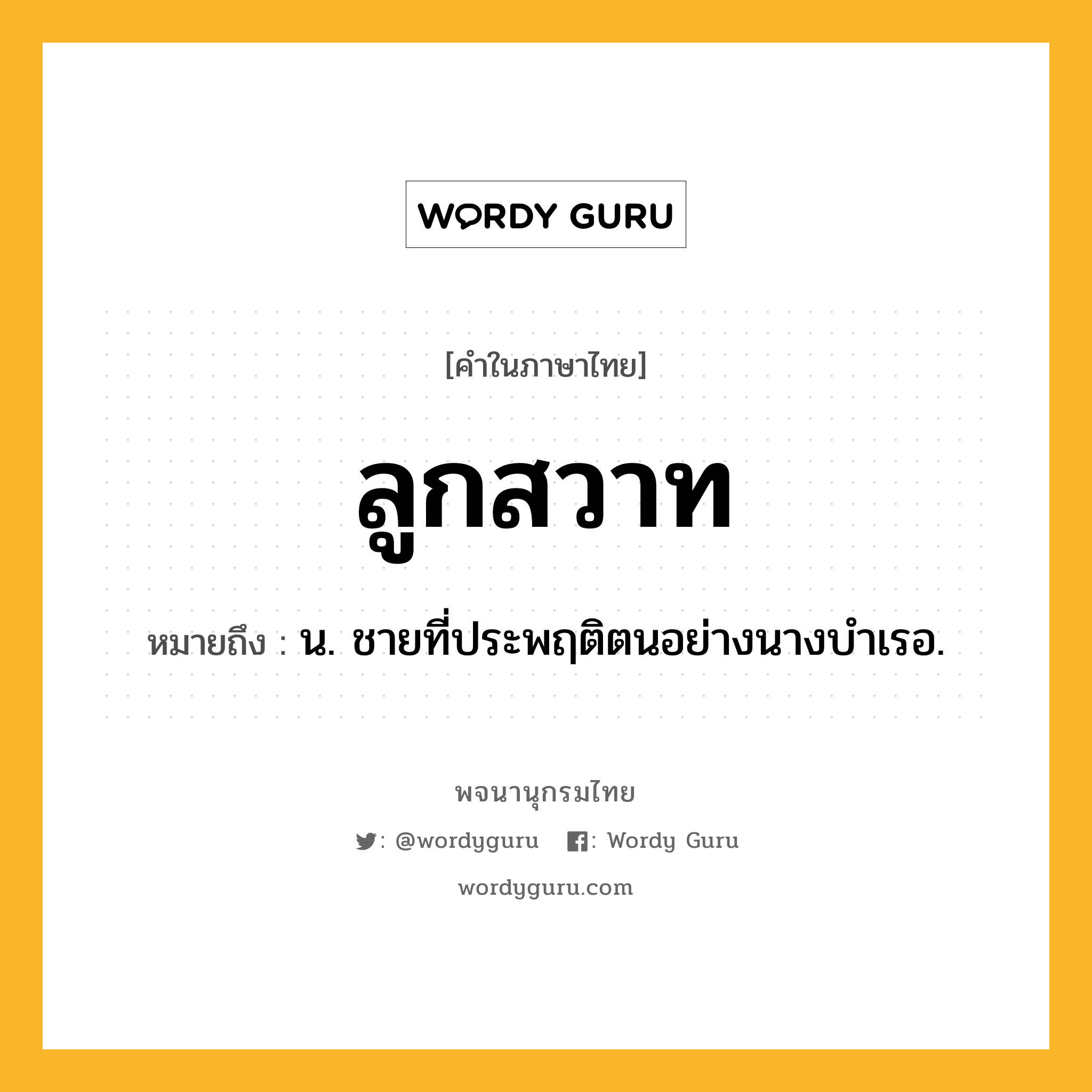 ลูกสวาท หมายถึงอะไร?, คำในภาษาไทย ลูกสวาท หมายถึง น. ชายที่ประพฤติตนอย่างนางบําเรอ.