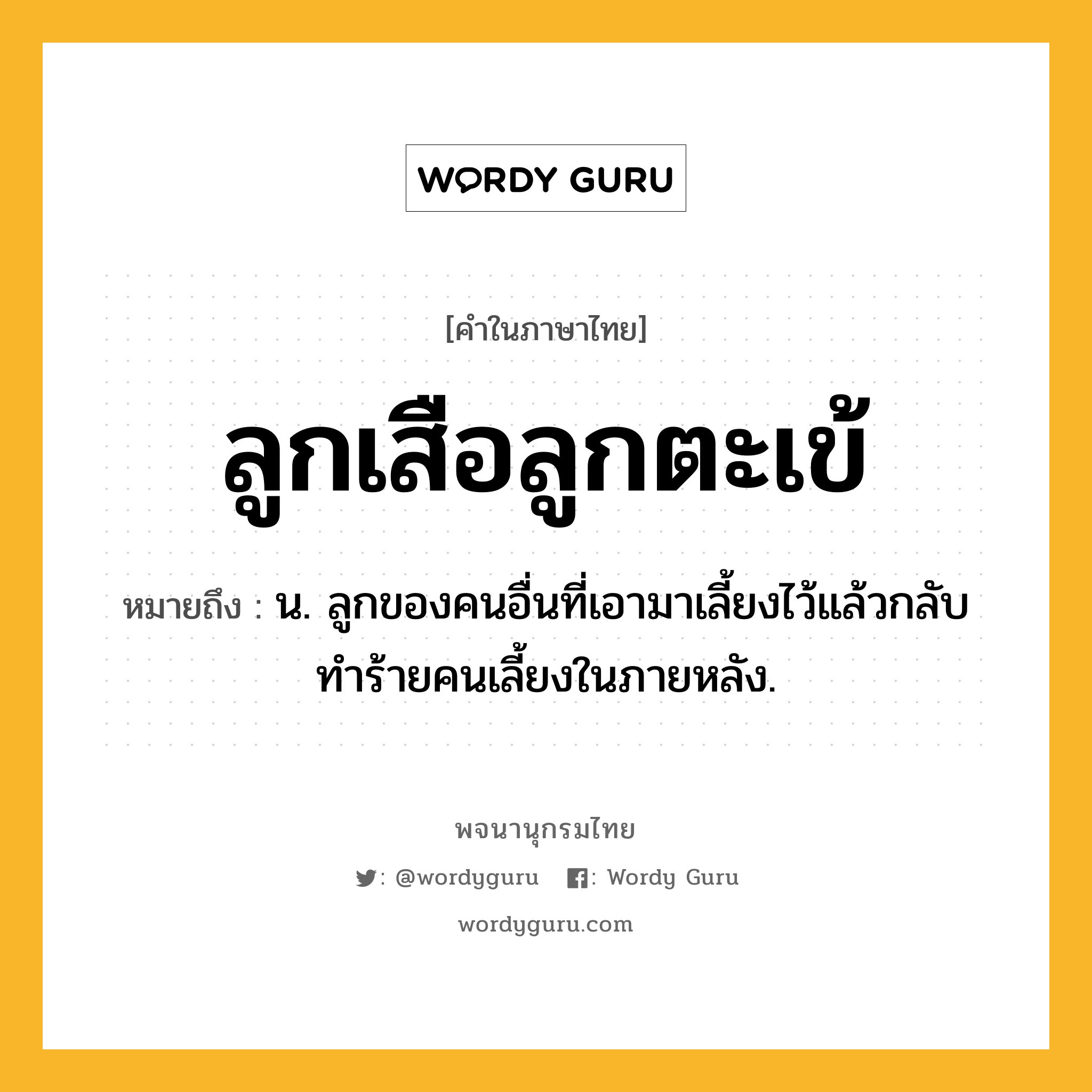 ลูกเสือลูกตะเข้ ความหมาย หมายถึงอะไร?, คำในภาษาไทย ลูกเสือลูกตะเข้ หมายถึง น. ลูกของคนอื่นที่เอามาเลี้ยงไว้แล้วกลับทำร้ายคนเลี้ยงในภายหลัง.