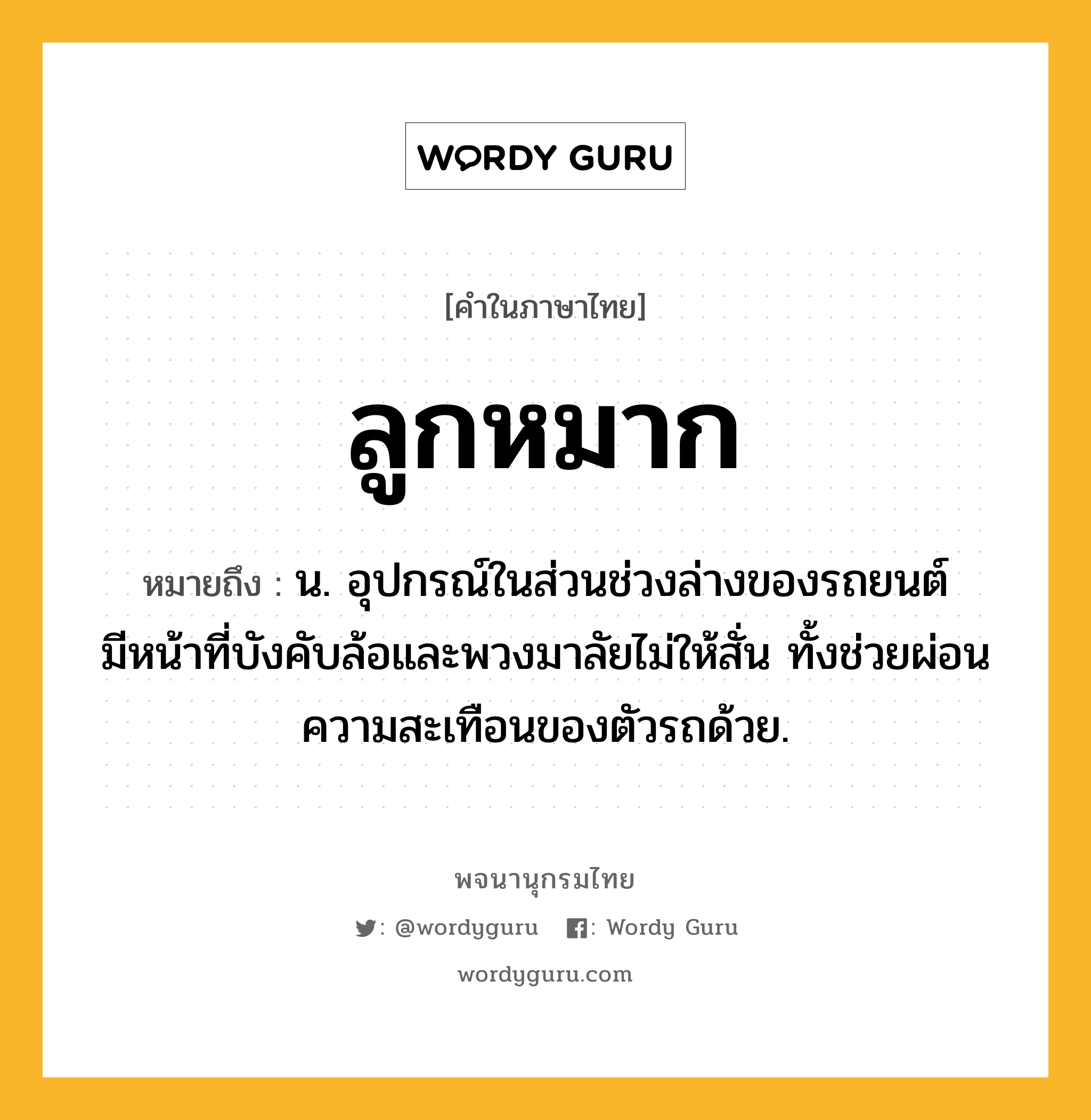 ลูกหมาก หมายถึงอะไร?, คำในภาษาไทย ลูกหมาก หมายถึง น. อุปกรณ์ในส่วนช่วงล่างของรถยนต์ มีหน้าที่บังคับล้อและพวงมาลัยไม่ให้สั่น ทั้งช่วยผ่อนความสะเทือนของตัวรถด้วย.