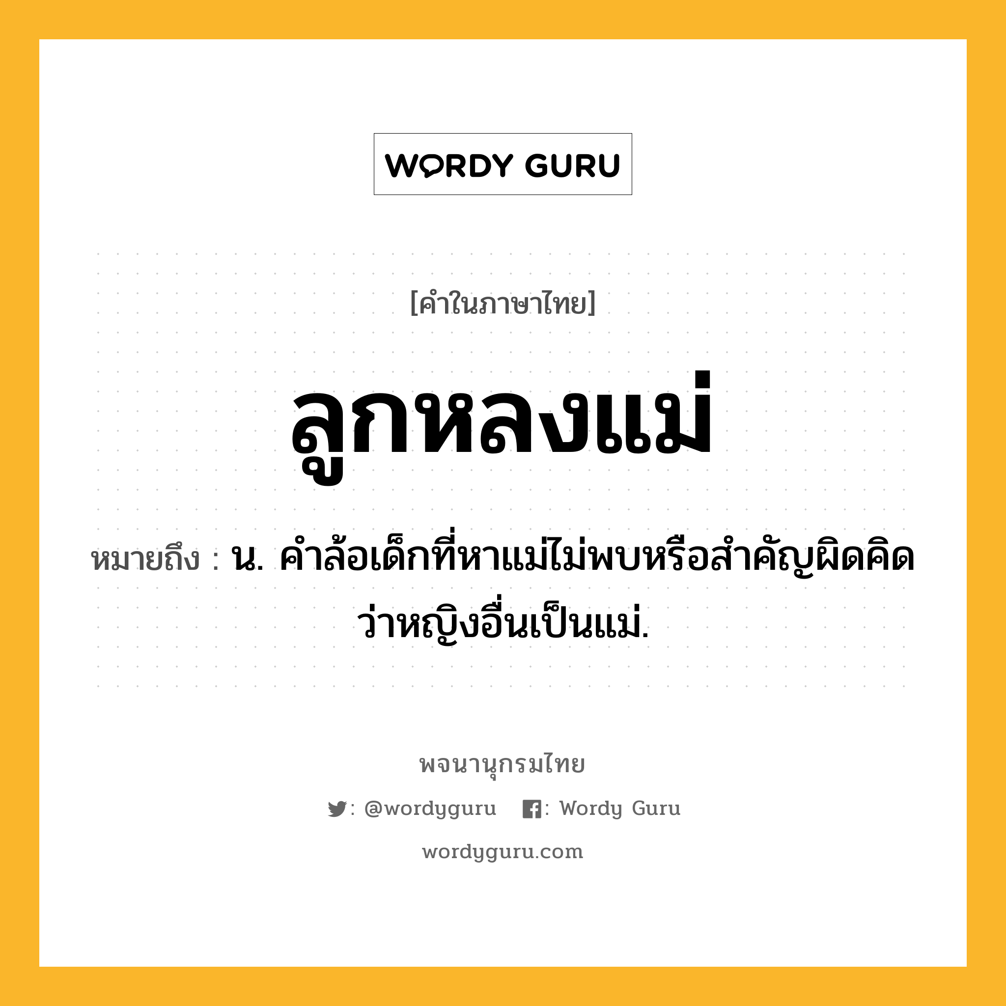 ลูกหลงแม่ หมายถึงอะไร?, คำในภาษาไทย ลูกหลงแม่ หมายถึง น. คำล้อเด็กที่หาแม่ไม่พบหรือสำคัญผิดคิดว่าหญิงอื่นเป็นแม่.