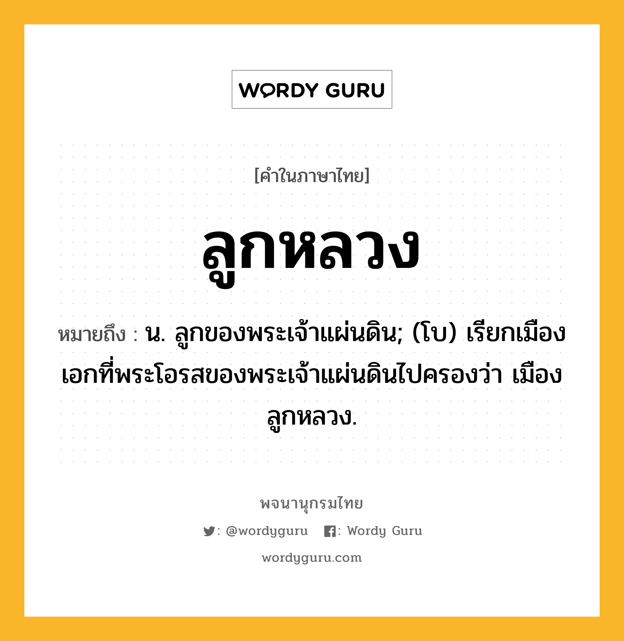 ลูกหลวง ความหมาย หมายถึงอะไร?, คำในภาษาไทย ลูกหลวง หมายถึง น. ลูกของพระเจ้าแผ่นดิน; (โบ) เรียกเมืองเอกที่พระโอรสของพระเจ้าแผ่นดินไปครองว่า เมืองลูกหลวง.