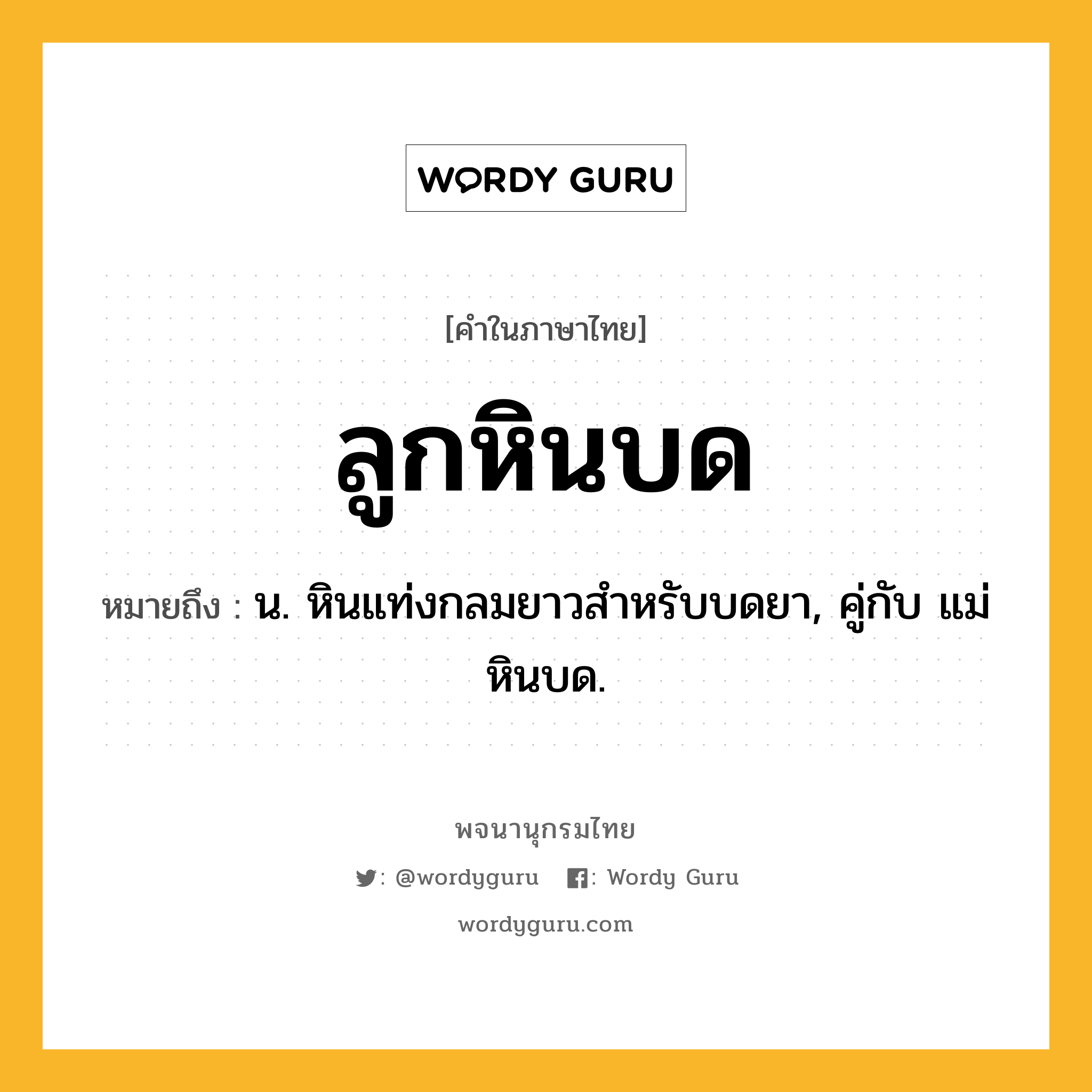 ลูกหินบด หมายถึงอะไร?, คำในภาษาไทย ลูกหินบด หมายถึง น. หินแท่งกลมยาวสําหรับบดยา, คู่กับ แม่หินบด.