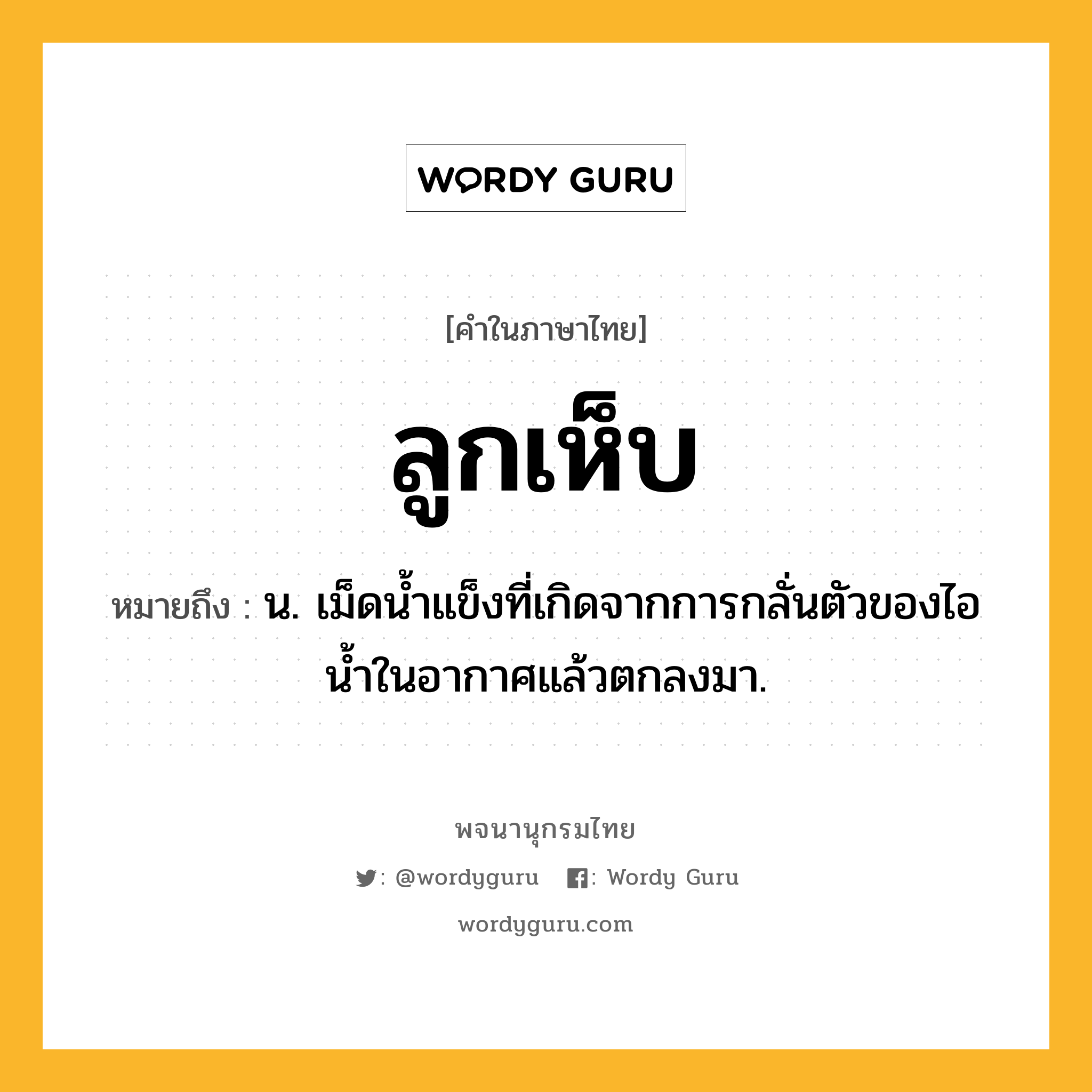 ลูกเห็บ หมายถึงอะไร?, คำในภาษาไทย ลูกเห็บ หมายถึง น. เม็ดนํ้าแข็งที่เกิดจากการกลั่นตัวของไอน้ำในอากาศแล้วตกลงมา.