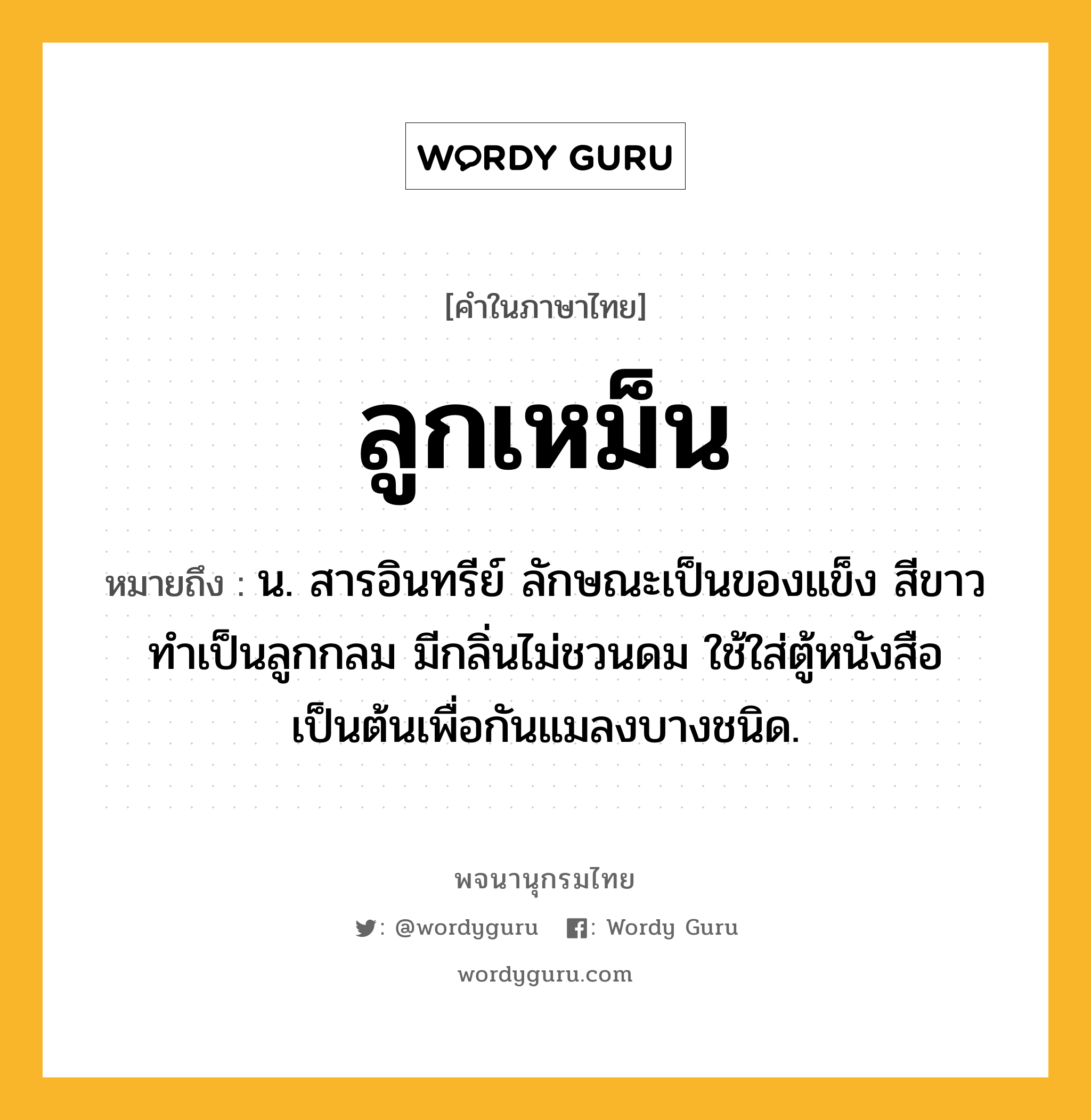 ลูกเหม็น หมายถึงอะไร?, คำในภาษาไทย ลูกเหม็น หมายถึง น. สารอินทรีย์ ลักษณะเป็นของแข็ง สีขาว ทำเป็นลูกกลม มีกลิ่นไม่ชวนดม ใช้ใส่ตู้หนังสือเป็นต้นเพื่อกันแมลงบางชนิด.