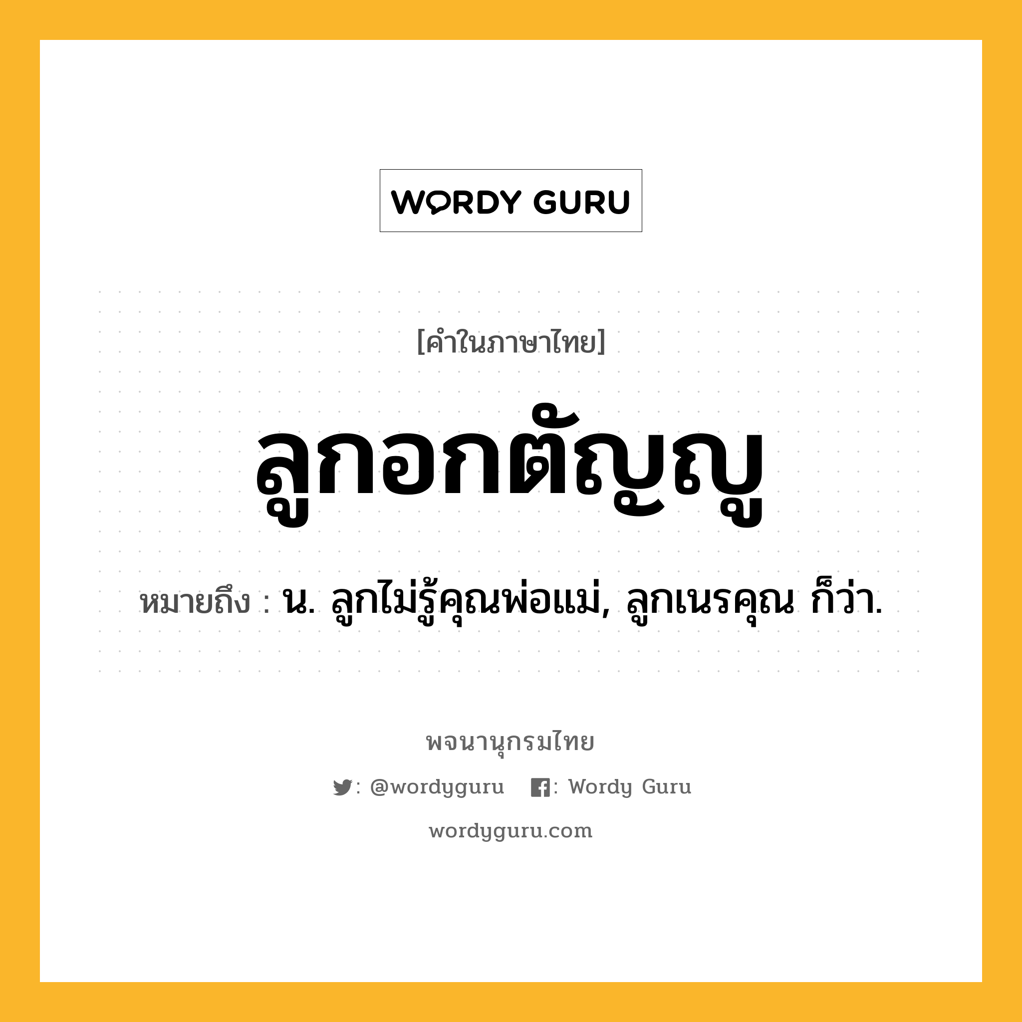 ลูกอกตัญญู หมายถึงอะไร?, คำในภาษาไทย ลูกอกตัญญู หมายถึง น. ลูกไม่รู้คุณพ่อแม่, ลูกเนรคุณ ก็ว่า.