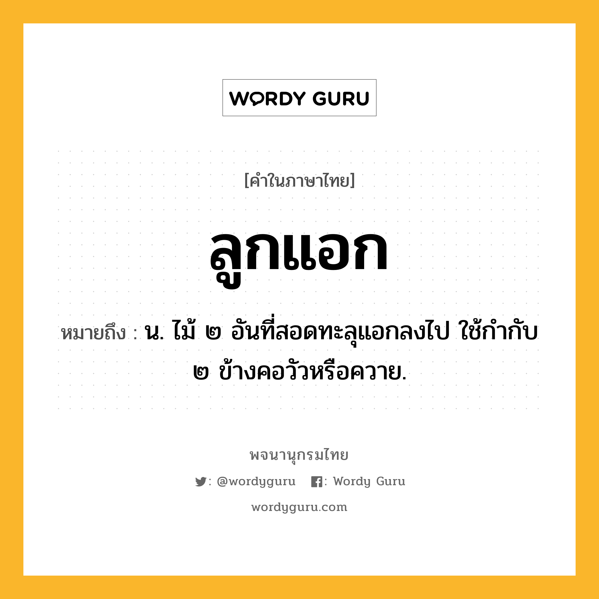 ลูกแอก หมายถึงอะไร?, คำในภาษาไทย ลูกแอก หมายถึง น. ไม้ ๒ อันที่สอดทะลุแอกลงไป ใช้กำกับ ๒ ข้างคอวัวหรือควาย.