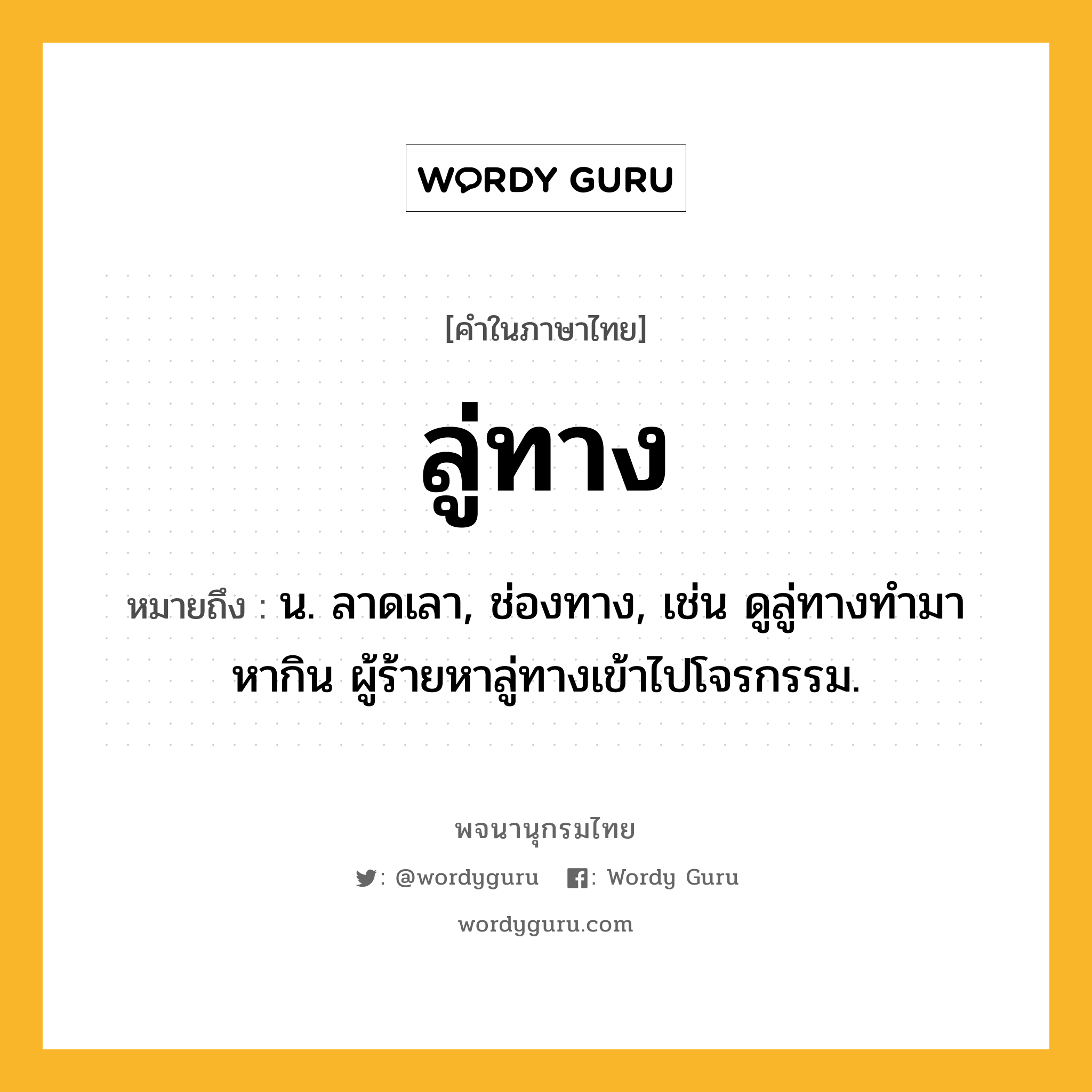 ลู่ทาง ความหมาย หมายถึงอะไร?, คำในภาษาไทย ลู่ทาง หมายถึง น. ลาดเลา, ช่องทาง, เช่น ดูลู่ทางทำมาหากิน ผู้ร้ายหาลู่ทางเข้าไปโจรกรรม.