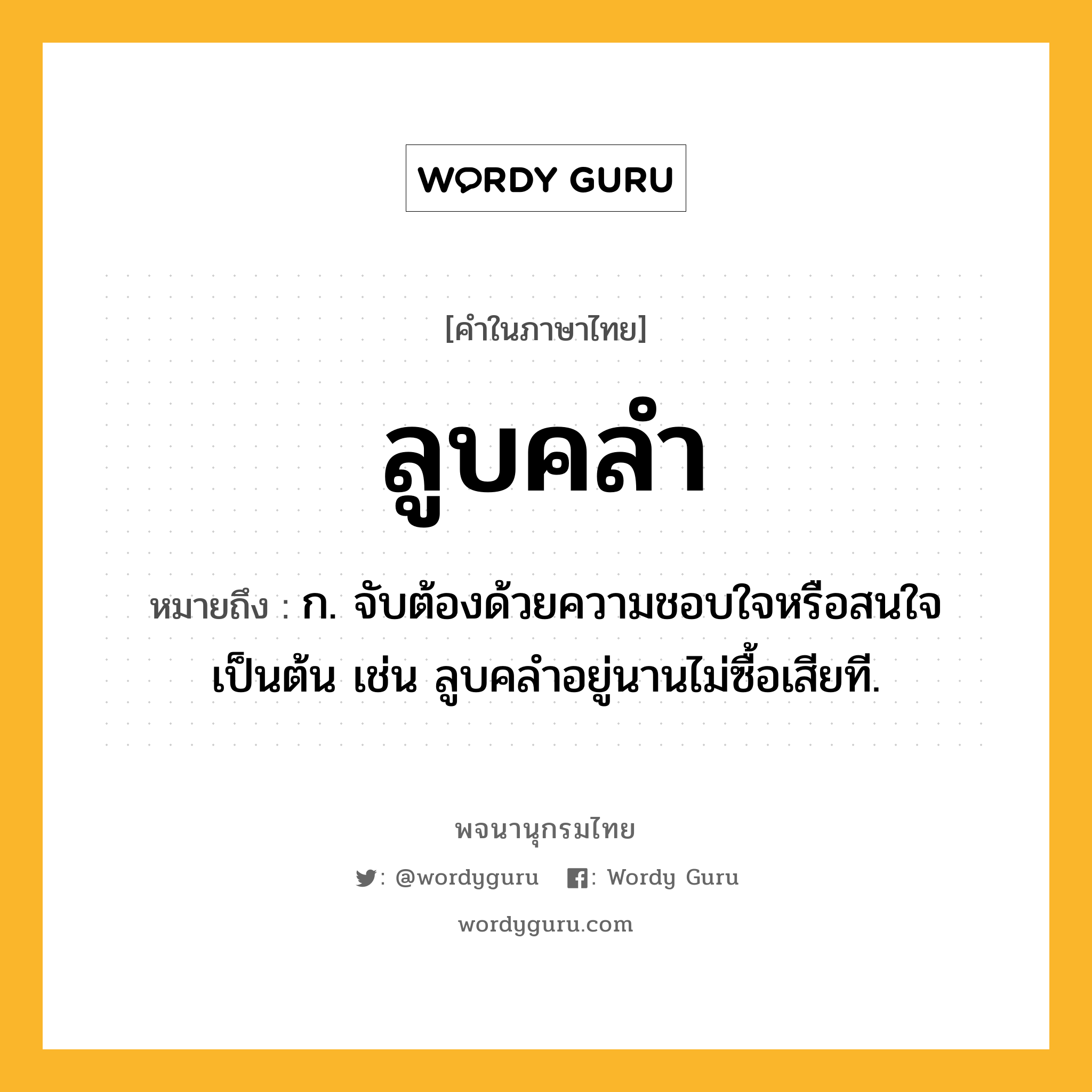 ลูบคลำ ความหมาย หมายถึงอะไร?, คำในภาษาไทย ลูบคลำ หมายถึง ก. จับต้องด้วยความชอบใจหรือสนใจเป็นต้น เช่น ลูบคลำอยู่นานไม่ซื้อเสียที.