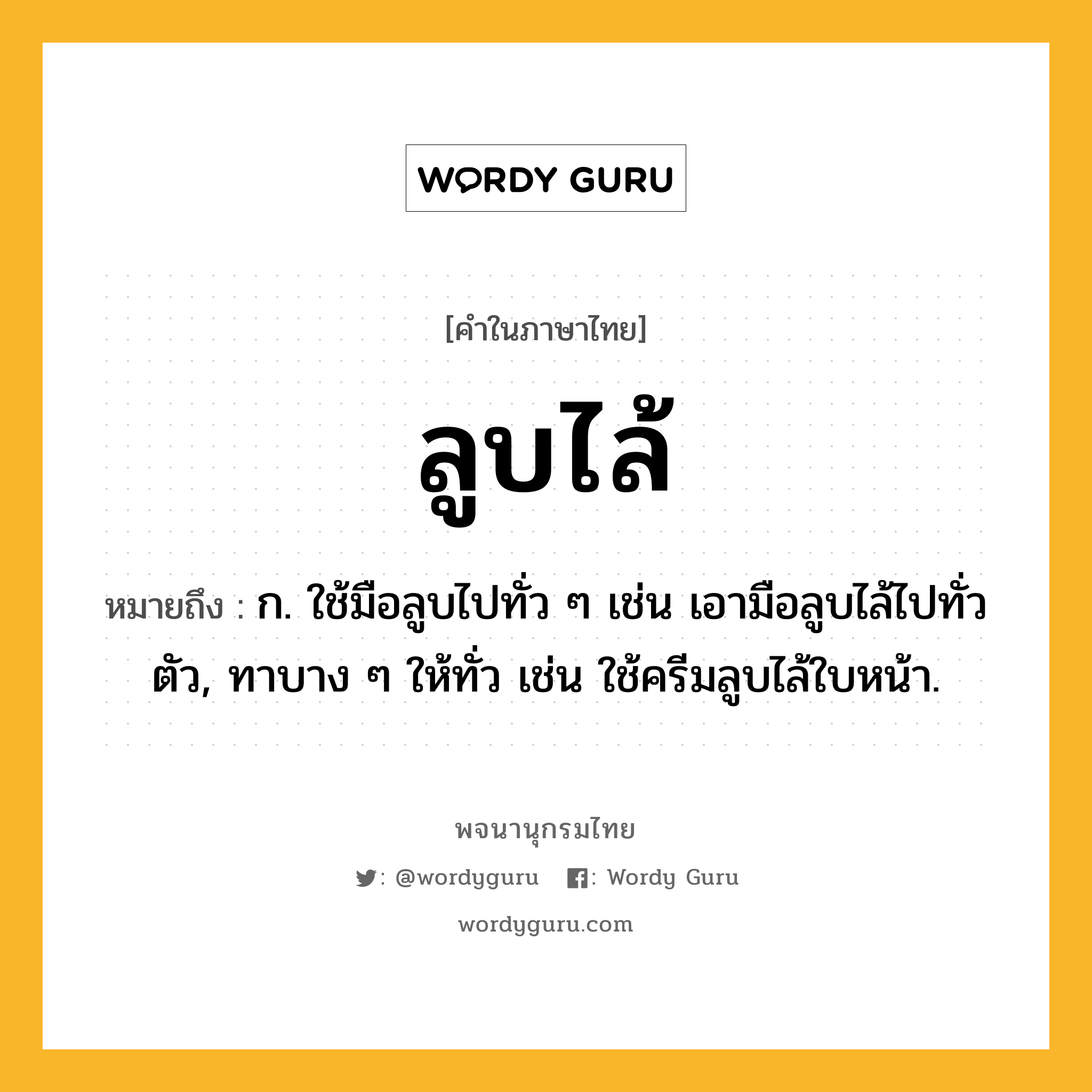 ลูบไล้ หมายถึงอะไร?, คำในภาษาไทย ลูบไล้ หมายถึง ก. ใช้มือลูบไปทั่ว ๆ เช่น เอามือลูบไล้ไปทั่วตัว, ทาบาง ๆ ให้ทั่ว เช่น ใช้ครีมลูบไล้ใบหน้า.