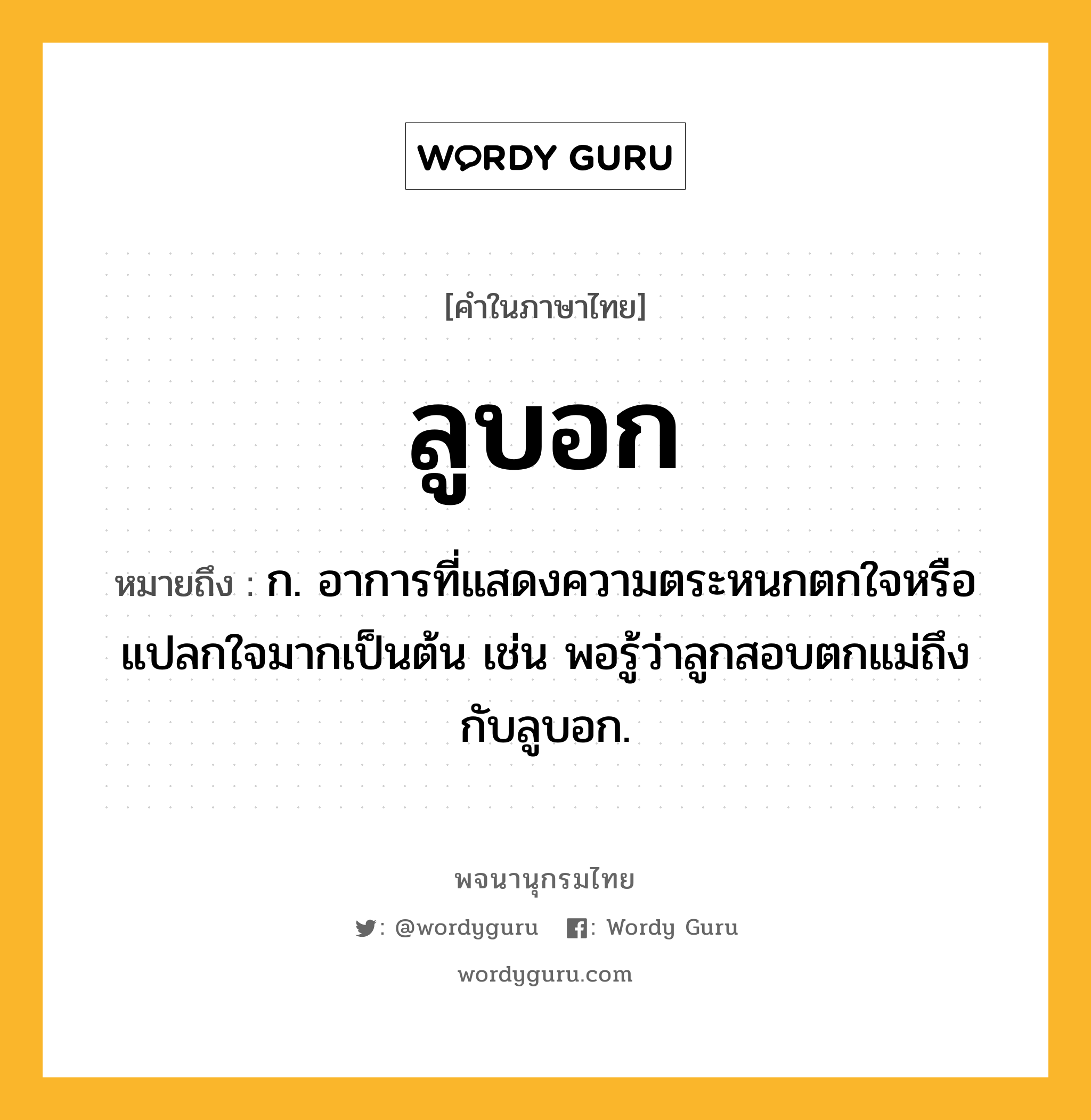 ลูบอก หมายถึงอะไร?, คำในภาษาไทย ลูบอก หมายถึง ก. อาการที่แสดงความตระหนกตกใจหรือแปลกใจมากเป็นต้น เช่น พอรู้ว่าลูกสอบตกแม่ถึงกับลูบอก.