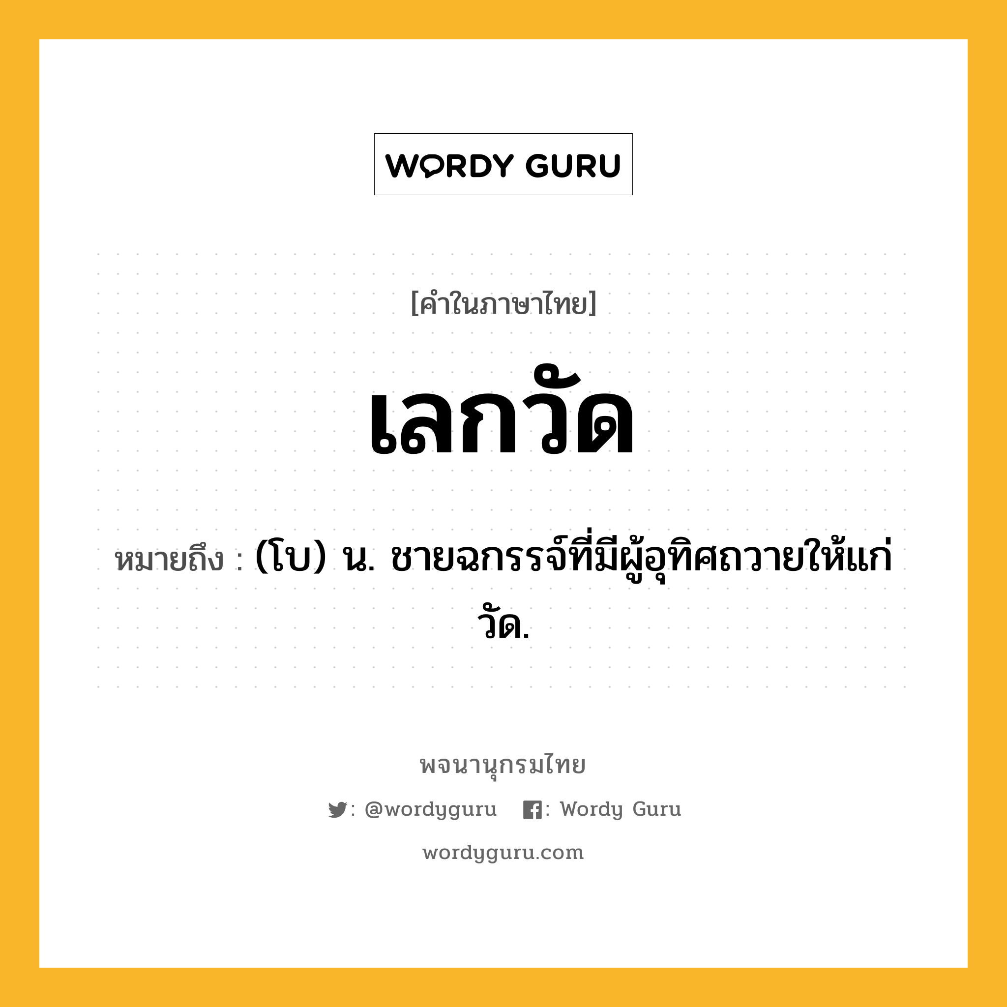 เลกวัด หมายถึงอะไร?, คำในภาษาไทย เลกวัด หมายถึง (โบ) น. ชายฉกรรจ์ที่มีผู้อุทิศถวายให้แก่วัด.