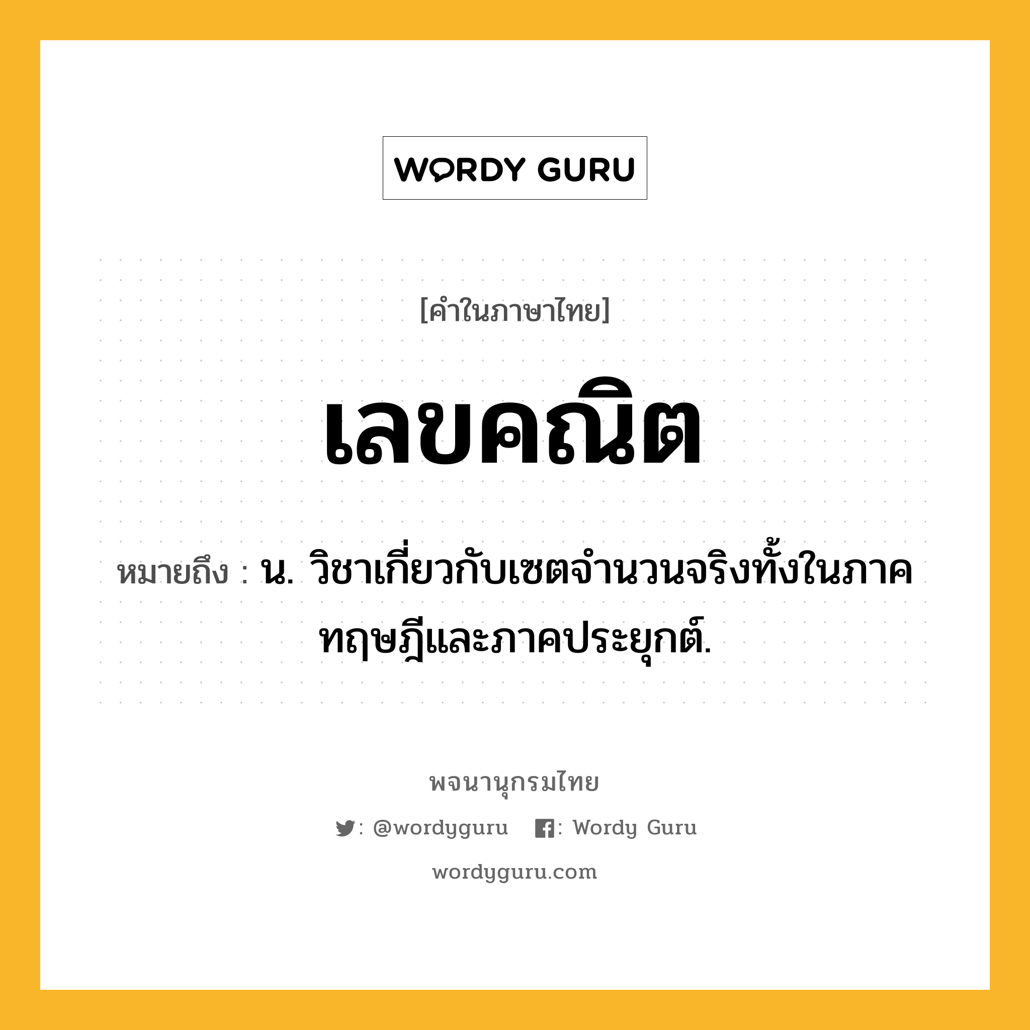 เลขคณิต หมายถึงอะไร?, คำในภาษาไทย เลขคณิต หมายถึง น. วิชาเกี่ยวกับเซตจํานวนจริงทั้งในภาคทฤษฎีและภาคประยุกต์.