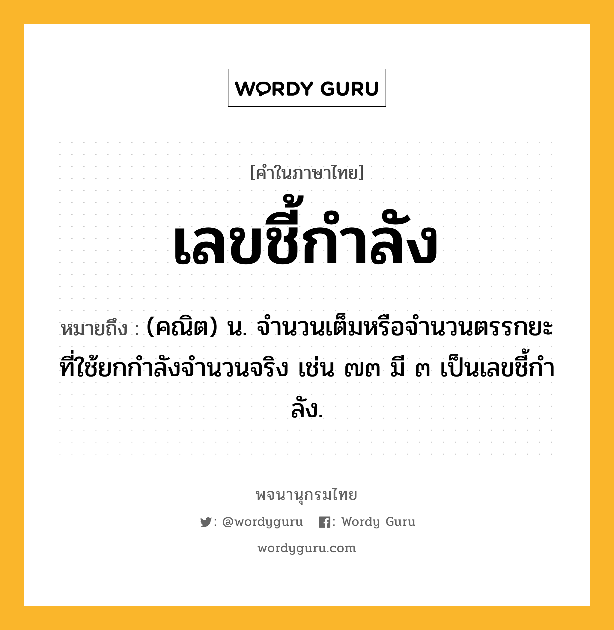 เลขชี้กำลัง หมายถึงอะไร?, คำในภาษาไทย เลขชี้กำลัง หมายถึง (คณิต) น. จํานวนเต็มหรือจํานวนตรรกยะที่ใช้ยกกําลังจํานวนจริง เช่น ๗๓ มี ๓ เป็นเลขชี้กําลัง.