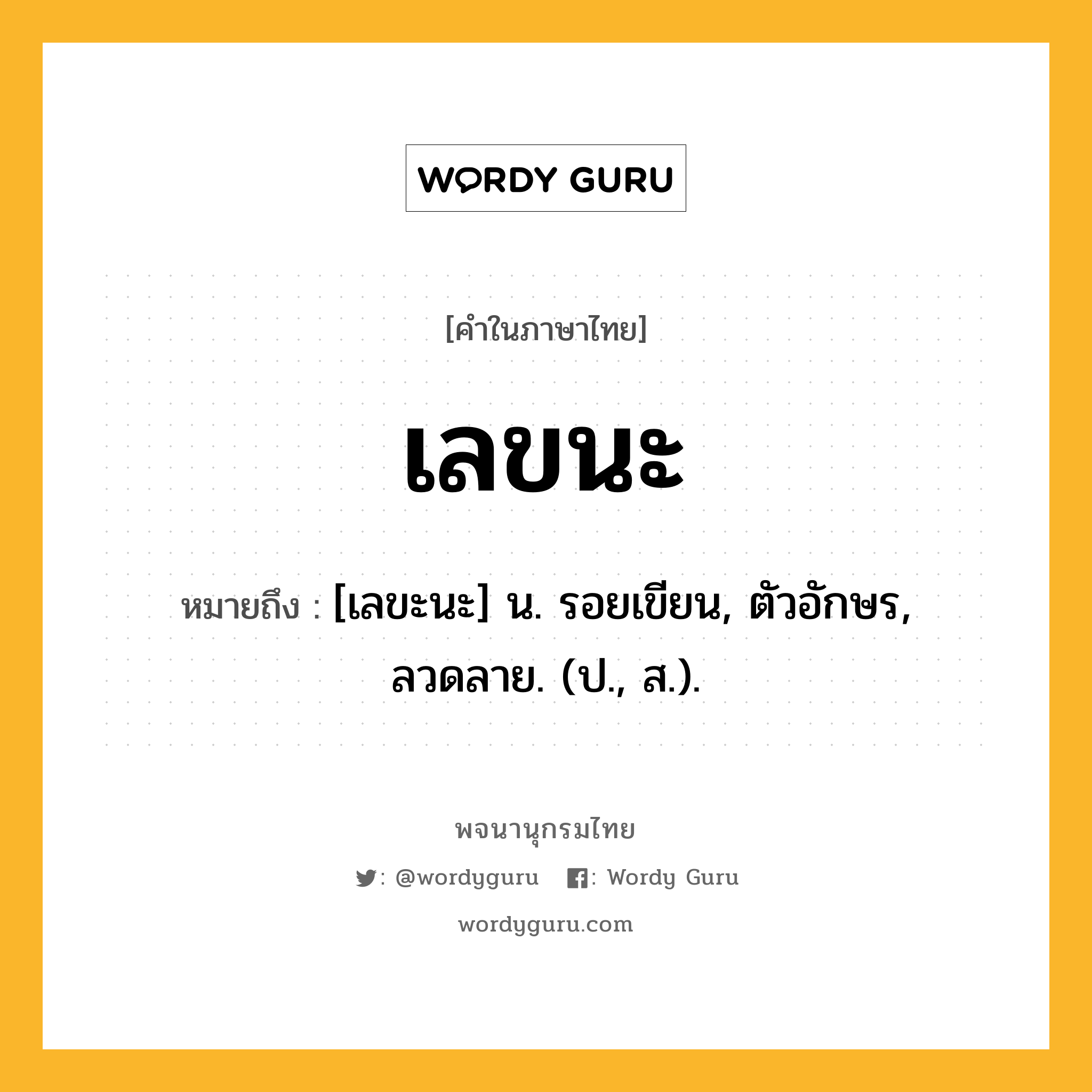 เลขนะ หมายถึงอะไร?, คำในภาษาไทย เลขนะ หมายถึง [เลขะนะ] น. รอยเขียน, ตัวอักษร, ลวดลาย. (ป., ส.).