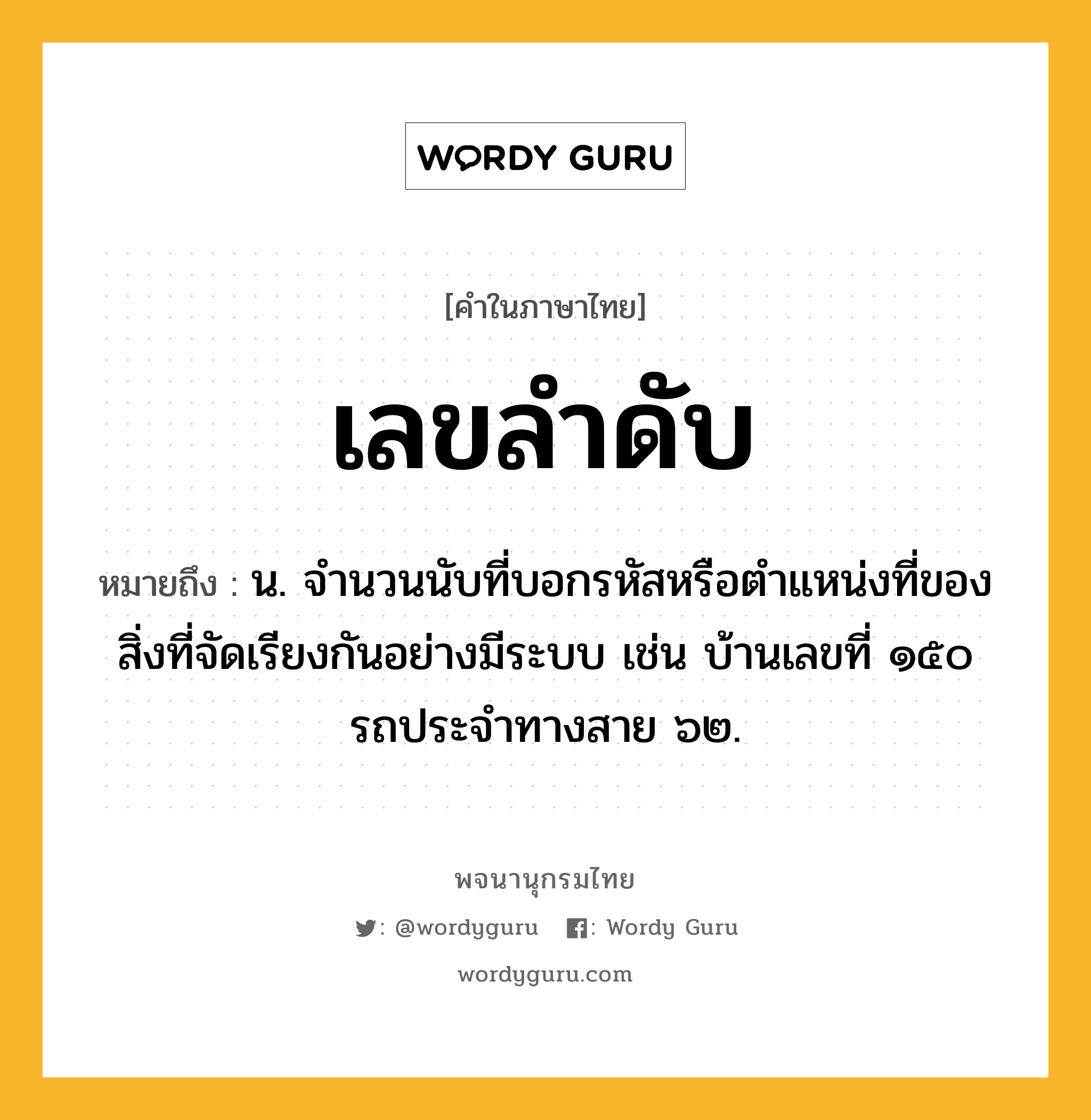 เลขลำดับ หมายถึงอะไร?, คำในภาษาไทย เลขลำดับ หมายถึง น. จํานวนนับที่บอกรหัสหรือตําแหน่งที่ของสิ่งที่จัดเรียงกันอย่างมีระบบ เช่น บ้านเลขที่ ๑๕๐ รถประจําทางสาย ๖๒.