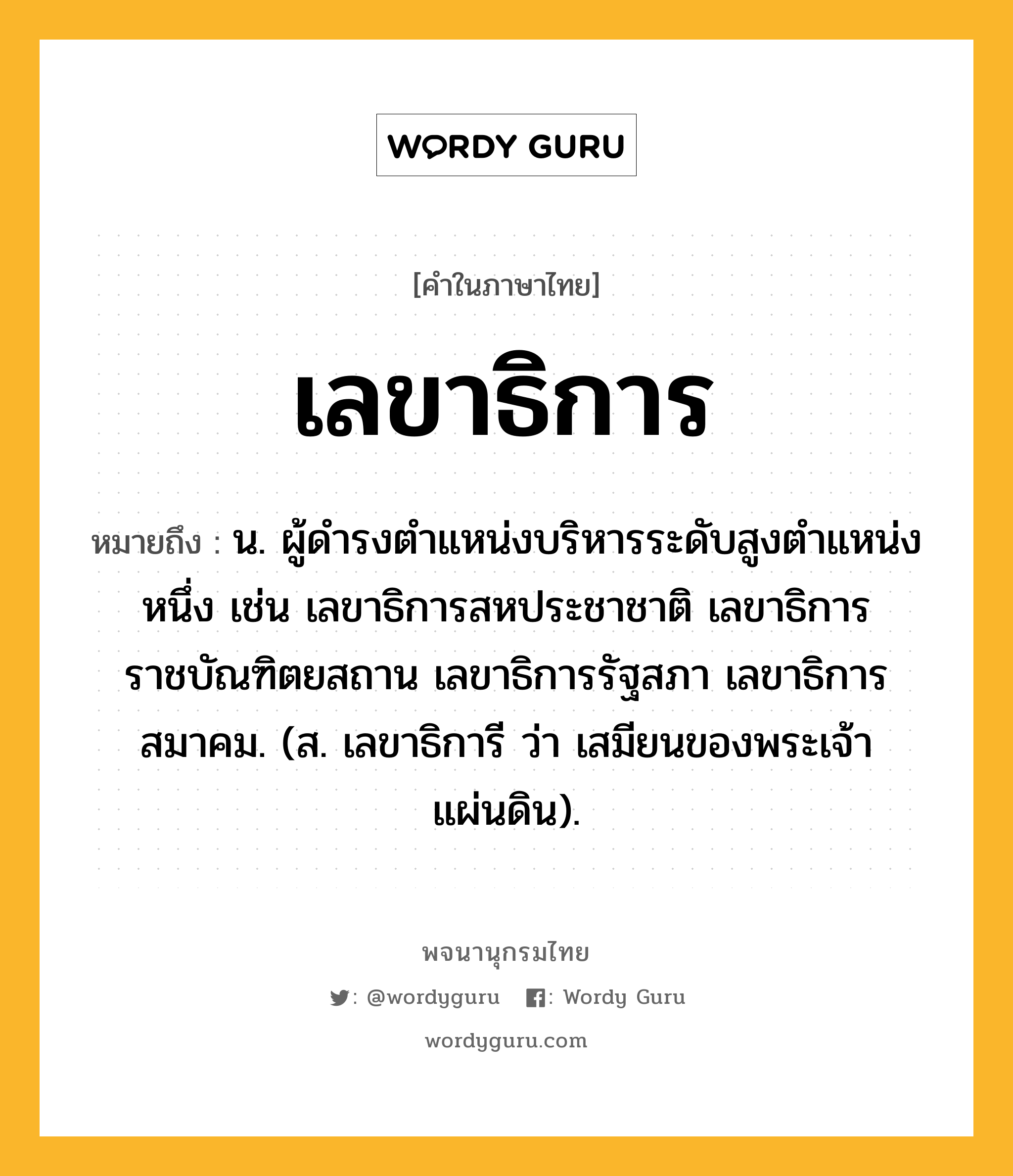 เลขาธิการ หมายถึงอะไร?, คำในภาษาไทย เลขาธิการ หมายถึง น. ผู้ดํารงตําแหน่งบริหารระดับสูงตําแหน่งหนึ่ง เช่น เลขาธิการสหประชาชาติ เลขาธิการราชบัณฑิตยสถาน เลขาธิการรัฐสภา เลขาธิการสมาคม. (ส. เลขาธิการี ว่า เสมียนของพระเจ้าแผ่นดิน).