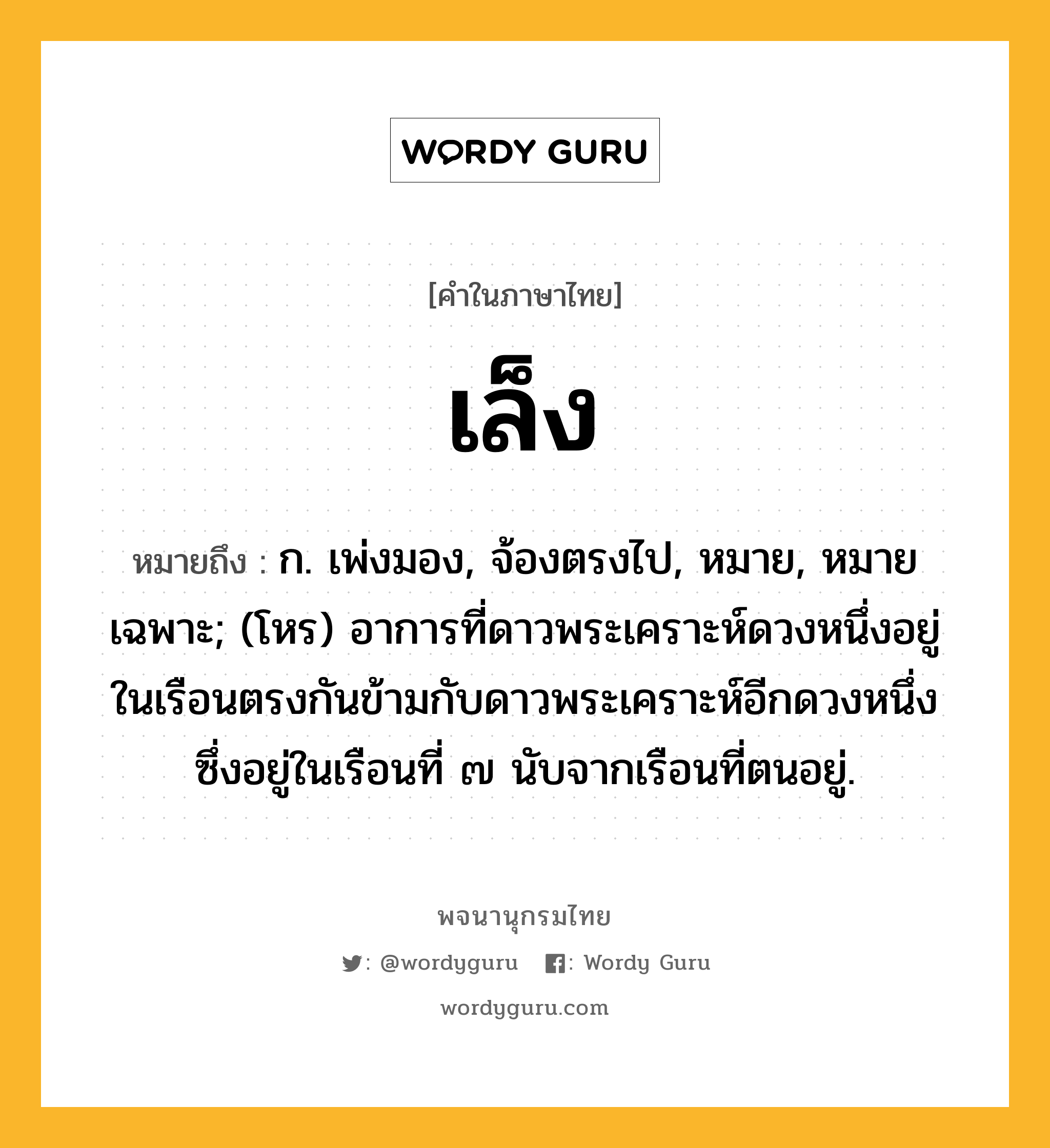 เล็ง หมายถึงอะไร?, คำในภาษาไทย เล็ง หมายถึง ก. เพ่งมอง, จ้องตรงไป, หมาย, หมายเฉพาะ; (โหร) อาการที่ดาวพระเคราะห์ดวงหนึ่งอยู่ในเรือนตรงกันข้ามกับดาวพระเคราะห์อีกดวงหนึ่งซึ่งอยู่ในเรือนที่ ๗ นับจากเรือนที่ตนอยู่.