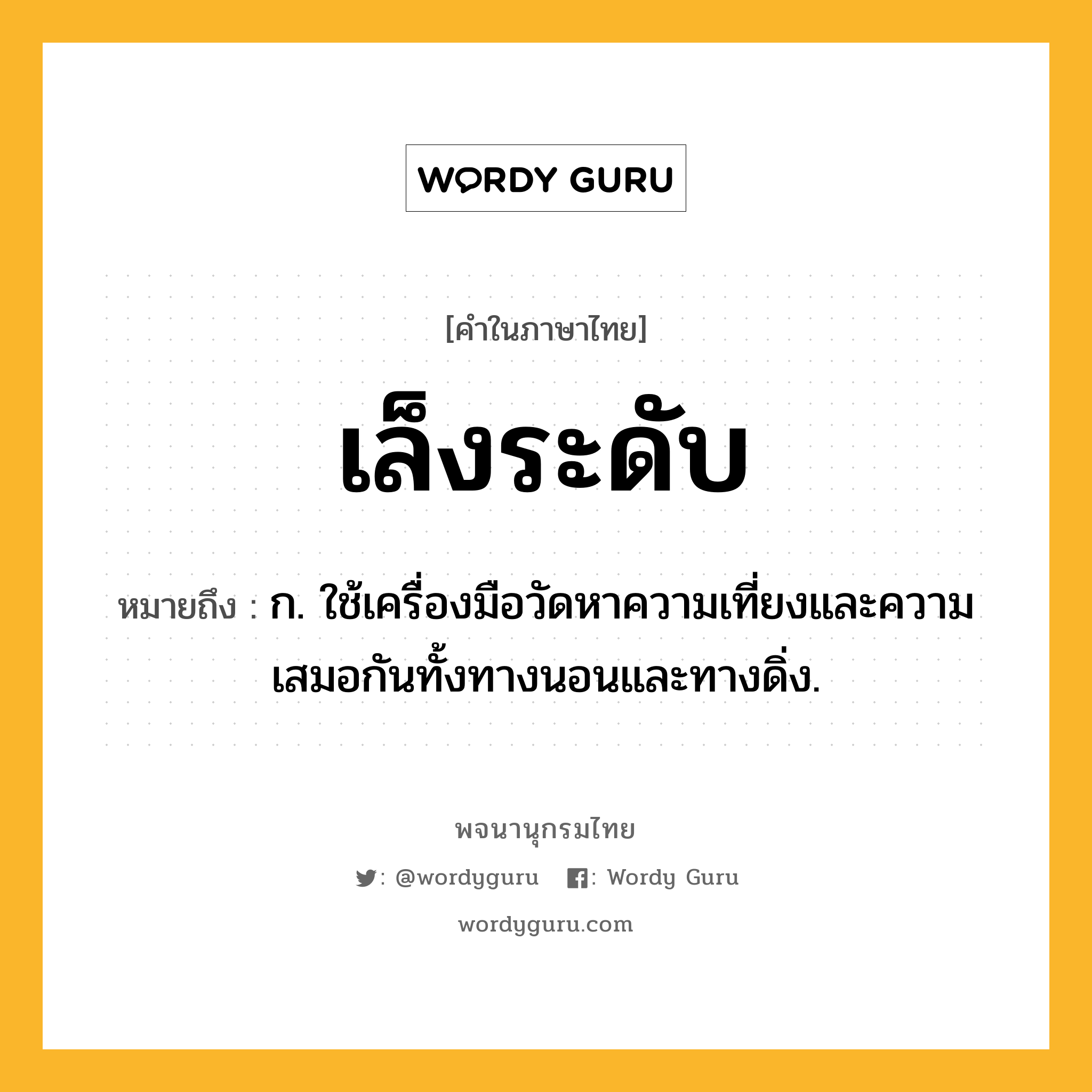 เล็งระดับ หมายถึงอะไร?, คำในภาษาไทย เล็งระดับ หมายถึง ก. ใช้เครื่องมือวัดหาความเที่ยงและความเสมอกันทั้งทางนอนและทางดิ่ง.