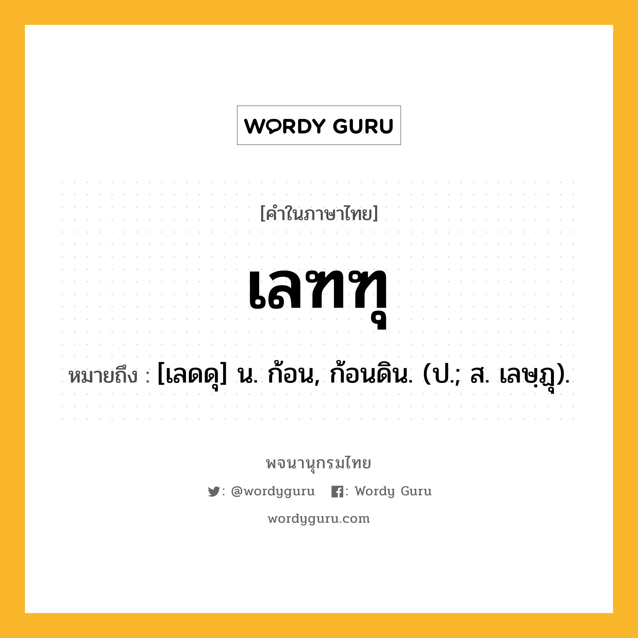 เลฑฑุ หมายถึงอะไร?, คำในภาษาไทย เลฑฑุ หมายถึง [เลดดุ] น. ก้อน, ก้อนดิน. (ป.; ส. เลษฺฏุ).