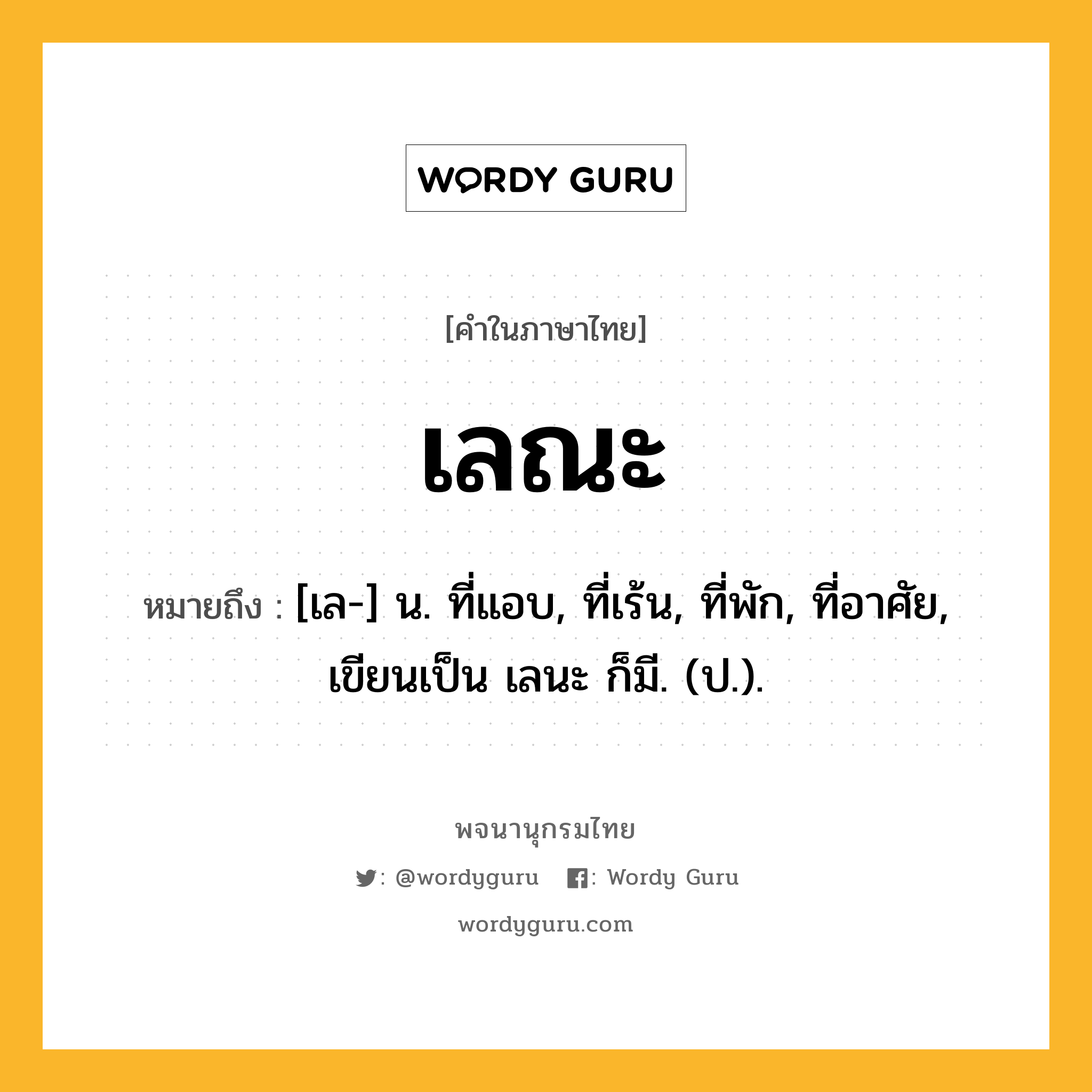 เลณะ หมายถึงอะไร?, คำในภาษาไทย เลณะ หมายถึง [เล-] น. ที่แอบ, ที่เร้น, ที่พัก, ที่อาศัย, เขียนเป็น เลนะ ก็มี. (ป.).