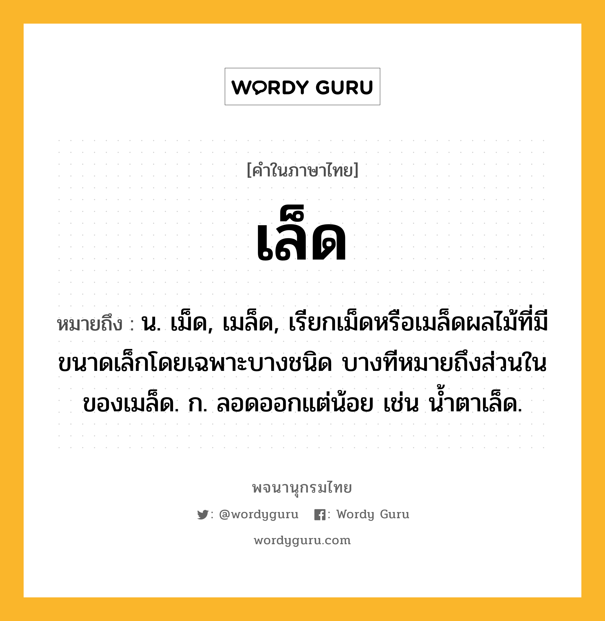 เล็ด หมายถึงอะไร?, คำในภาษาไทย เล็ด หมายถึง น. เม็ด, เมล็ด, เรียกเม็ดหรือเมล็ดผลไม้ที่มีขนาดเล็กโดยเฉพาะบางชนิด บางทีหมายถึงส่วนในของเมล็ด. ก. ลอดออกแต่น้อย เช่น นํ้าตาเล็ด.