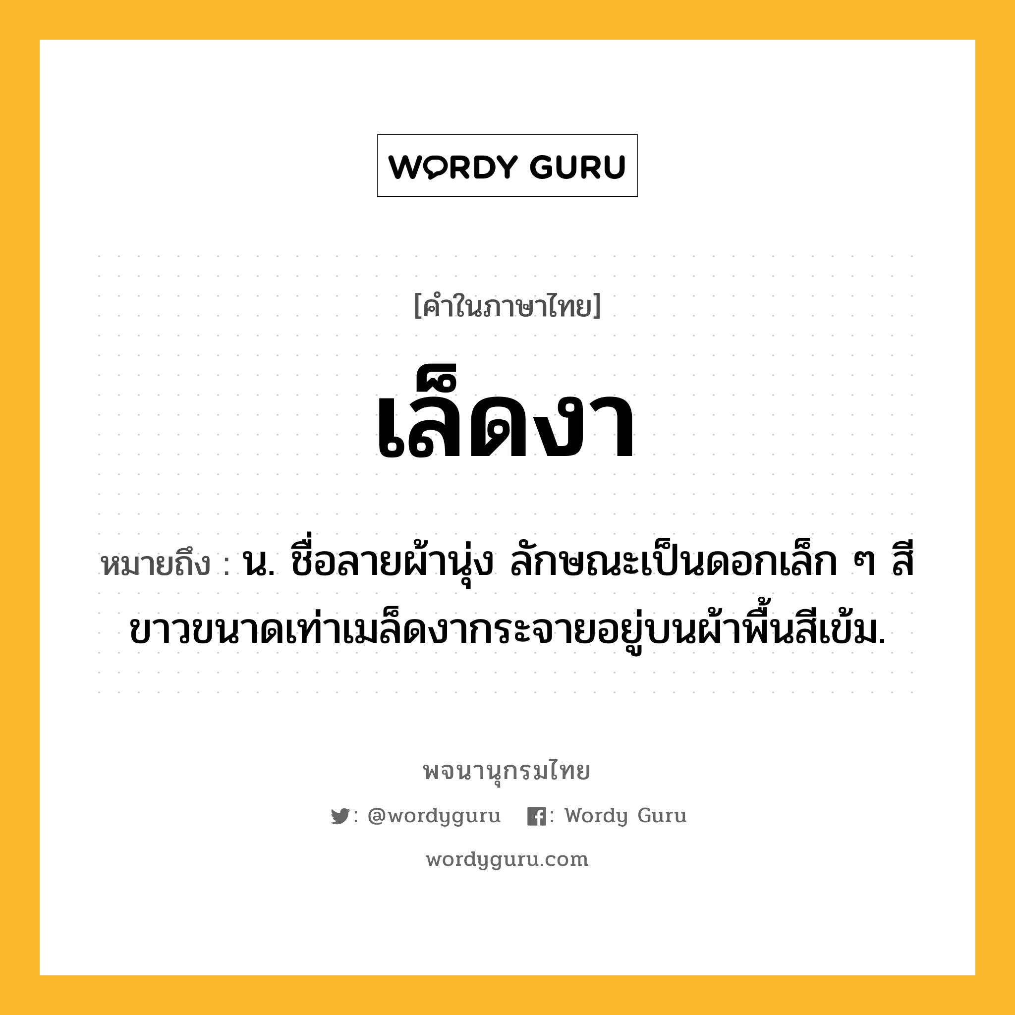 เล็ดงา หมายถึงอะไร?, คำในภาษาไทย เล็ดงา หมายถึง น. ชื่อลายผ้านุ่ง ลักษณะเป็นดอกเล็ก ๆ สีขาวขนาดเท่าเมล็ดงากระจายอยู่บนผ้าพื้นสีเข้ม.