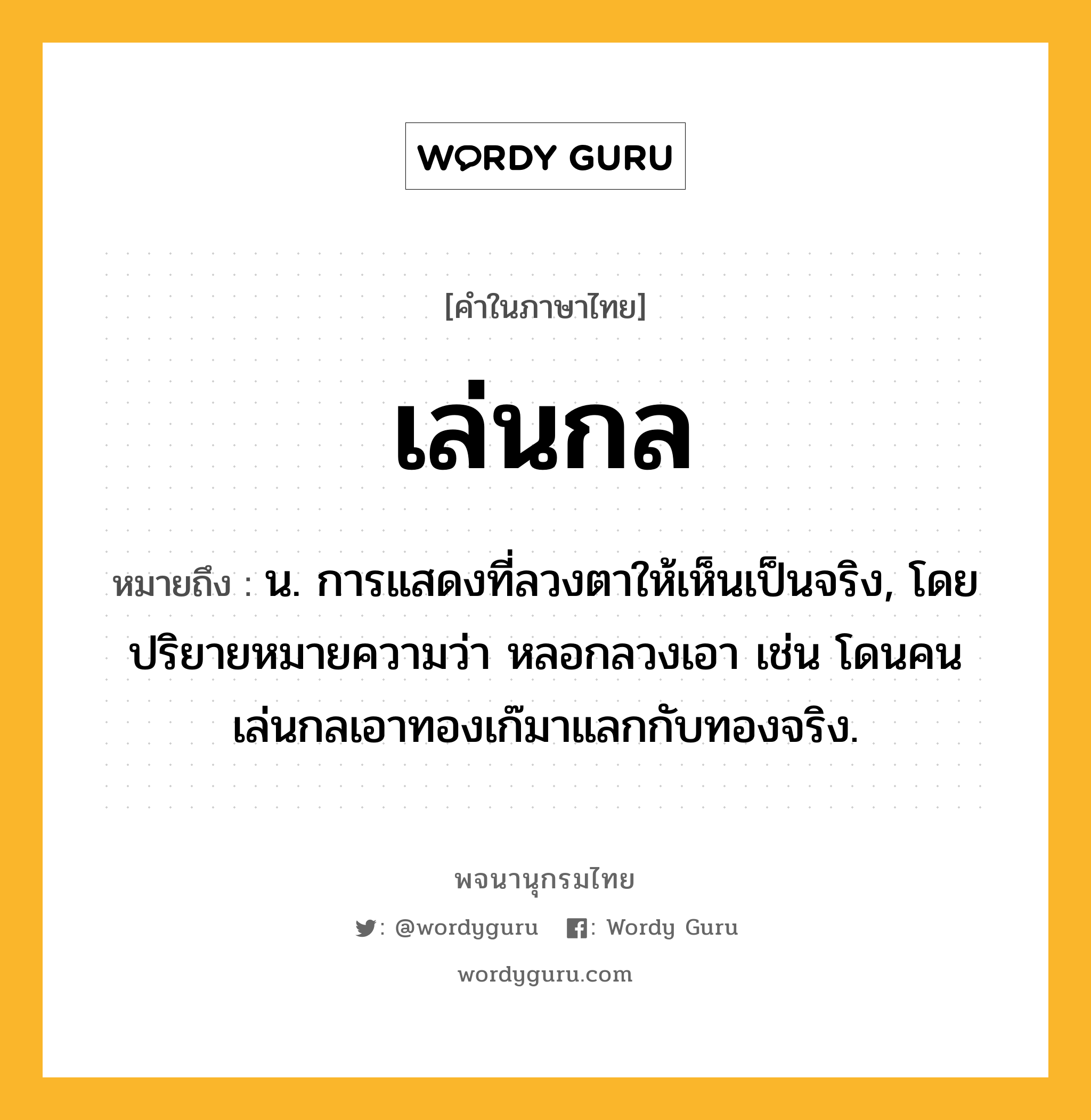 เล่นกล หมายถึงอะไร?, คำในภาษาไทย เล่นกล หมายถึง น. การแสดงที่ลวงตาให้เห็นเป็นจริง, โดยปริยายหมายความว่า หลอกลวงเอา เช่น โดนคนเล่นกลเอาทองเก๊มาแลกกับทองจริง.