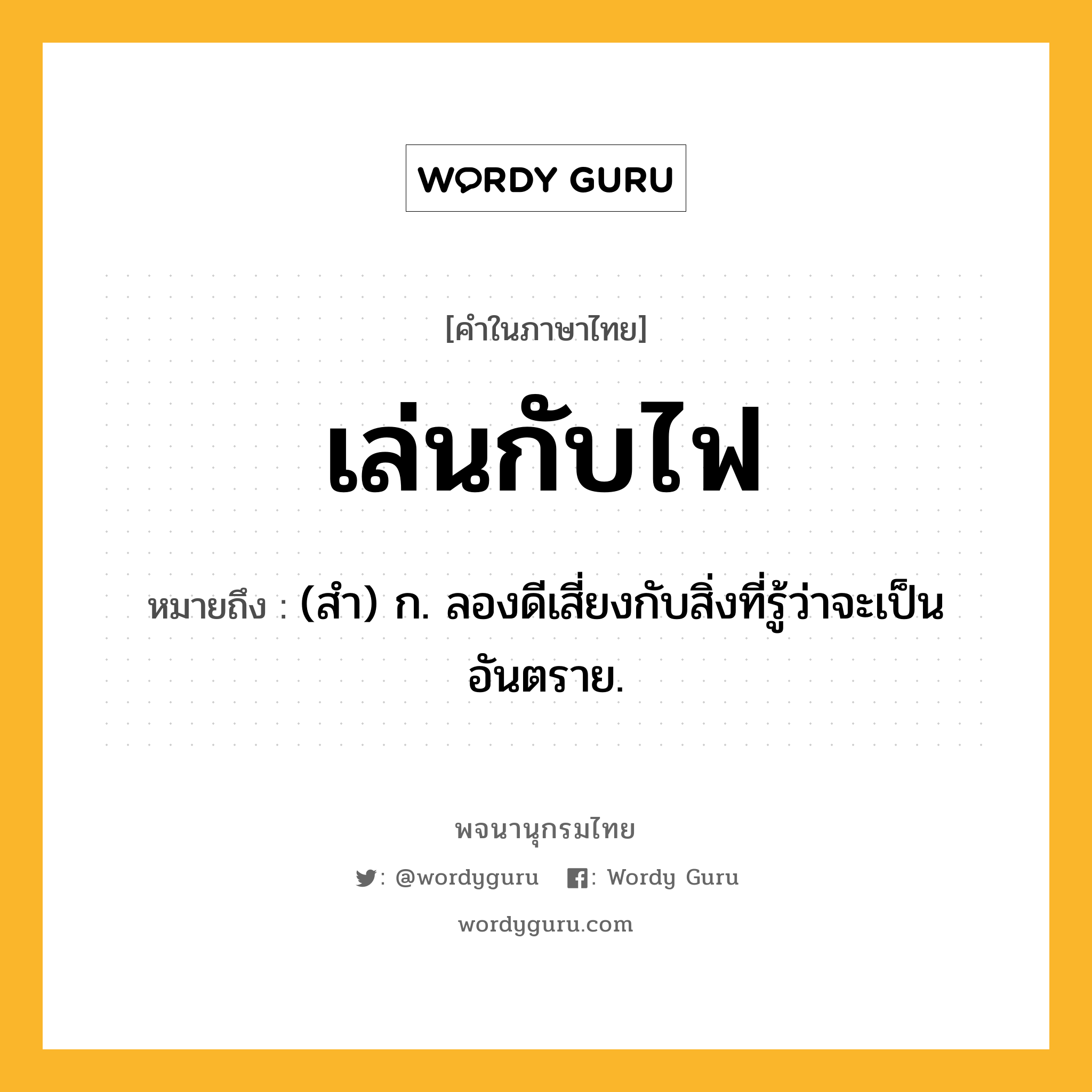 เล่นกับไฟ หมายถึงอะไร?, คำในภาษาไทย เล่นกับไฟ หมายถึง (สำ) ก. ลองดีเสี่ยงกับสิ่งที่รู้ว่าจะเป็นอันตราย.