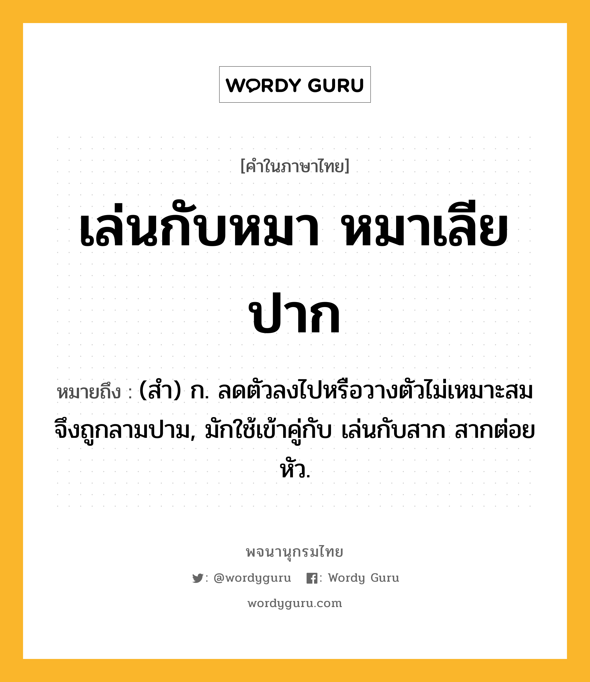 เล่นกับหมา หมาเลียปาก หมายถึงอะไร?, คำในภาษาไทย เล่นกับหมา หมาเลียปาก หมายถึง (สำ) ก. ลดตัวลงไปหรือวางตัวไม่เหมาะสมจึงถูกลามปาม, มักใช้เข้าคู่กับ เล่นกับสาก สากต่อยหัว.