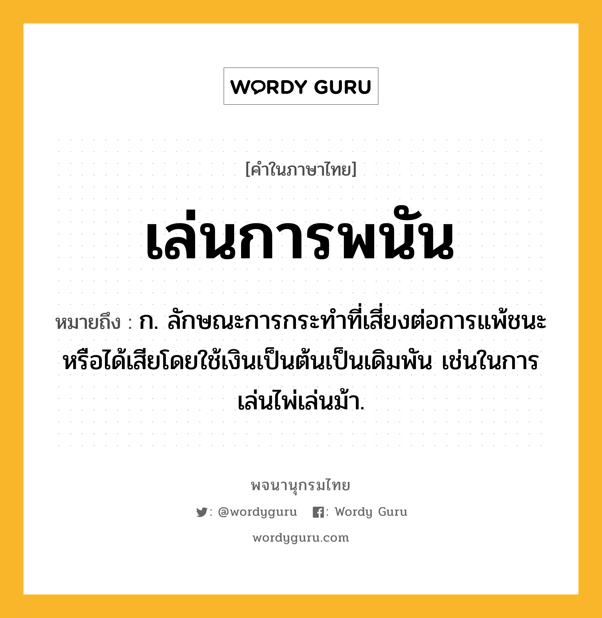 เล่นการพนัน หมายถึงอะไร?, คำในภาษาไทย เล่นการพนัน หมายถึง ก. ลักษณะการกระทำที่เสี่ยงต่อการแพ้ชนะหรือได้เสียโดยใช้เงินเป็นต้นเป็นเดิมพัน เช่นในการเล่นไพ่เล่นม้า.