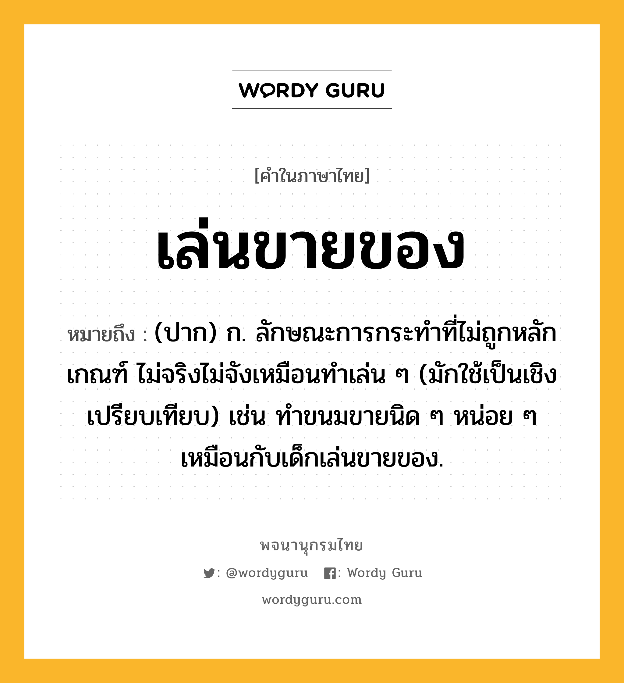 เล่นขายของ หมายถึงอะไร?, คำในภาษาไทย เล่นขายของ หมายถึง (ปาก) ก. ลักษณะการกระทําที่ไม่ถูกหลักเกณฑ์ ไม่จริงไม่จังเหมือนทำเล่น ๆ (มักใช้เป็นเชิงเปรียบเทียบ) เช่น ทำขนมขายนิด ๆ หน่อย ๆ เหมือนกับเด็กเล่นขายของ.