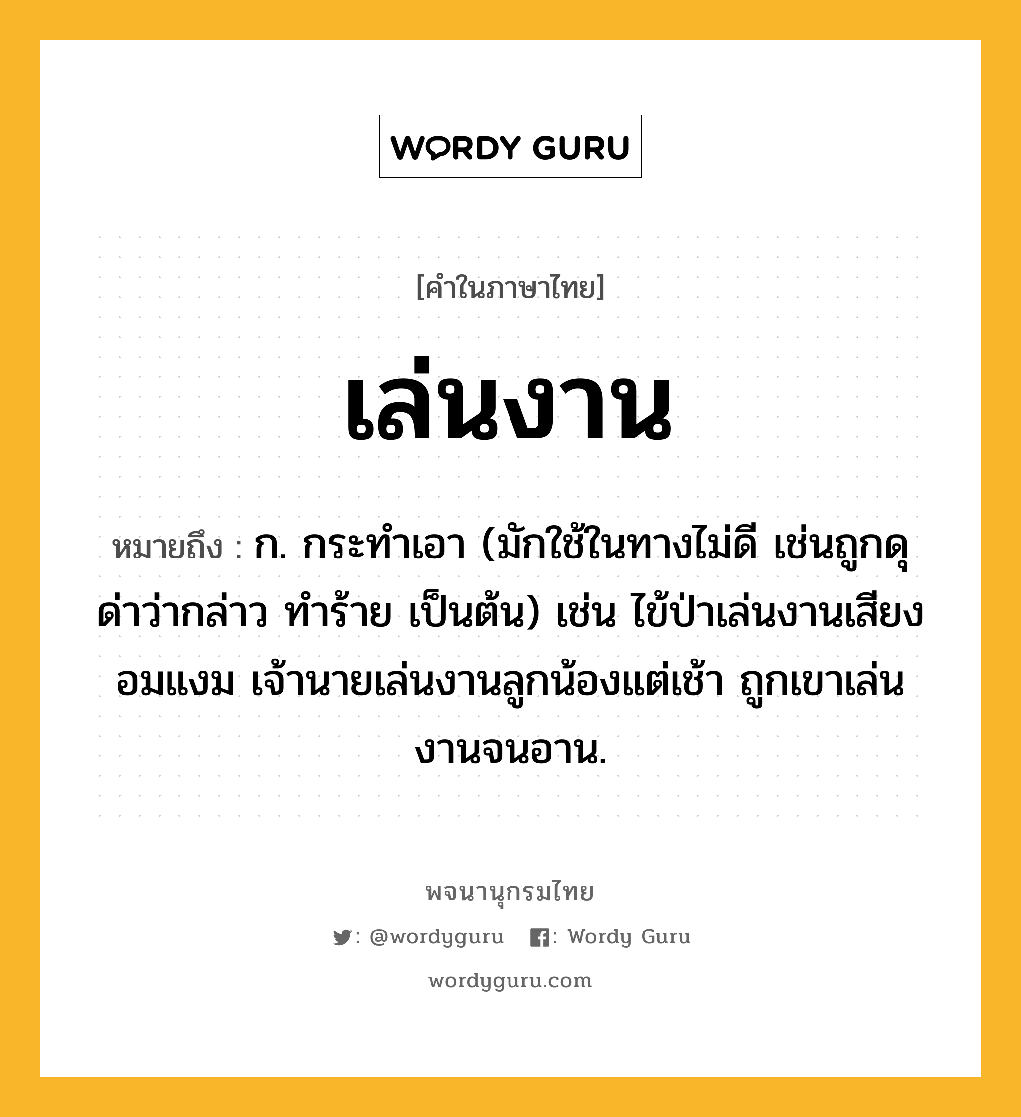 เล่นงาน หมายถึงอะไร?, คำในภาษาไทย เล่นงาน หมายถึง ก. กระทำเอา (มักใช้ในทางไม่ดี เช่นถูกดุด่าว่ากล่าว ทำร้าย เป็นต้น) เช่น ไข้ป่าเล่นงานเสียงอมแงม เจ้านายเล่นงานลูกน้องแต่เช้า ถูกเขาเล่นงานจนอาน.