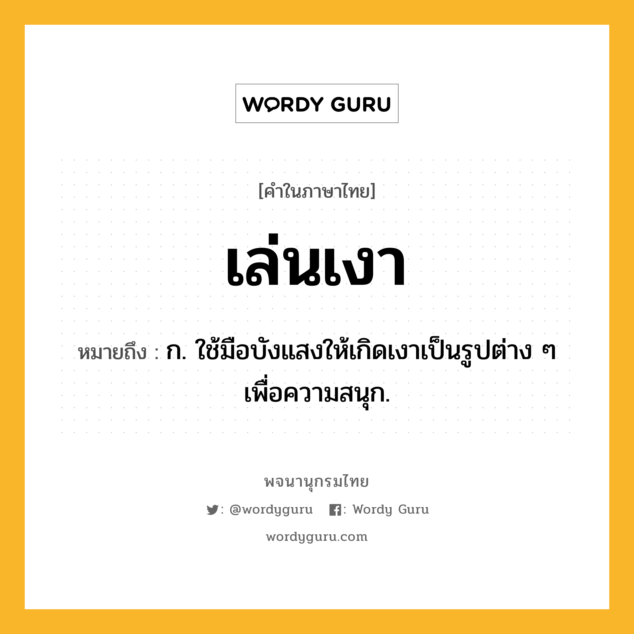 เล่นเงา หมายถึงอะไร?, คำในภาษาไทย เล่นเงา หมายถึง ก. ใช้มือบังแสงให้เกิดเงาเป็นรูปต่าง ๆ เพื่อความสนุก.