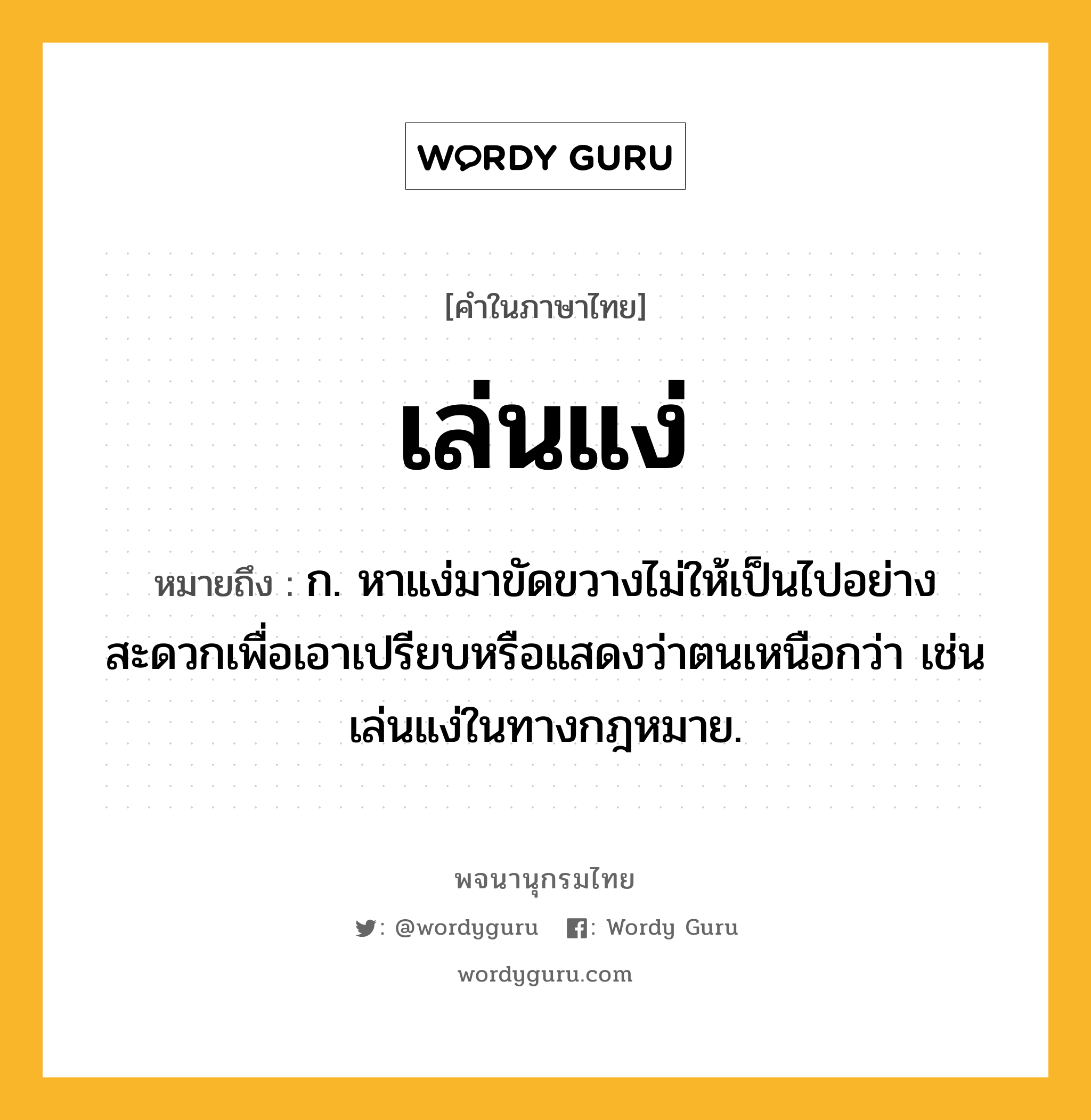 เล่นแง่ หมายถึงอะไร?, คำในภาษาไทย เล่นแง่ หมายถึง ก. หาแง่มาขัดขวางไม่ให้เป็นไปอย่างสะดวกเพื่อเอาเปรียบหรือแสดงว่าตนเหนือกว่า เช่น เล่นแง่ในทางกฎหมาย.