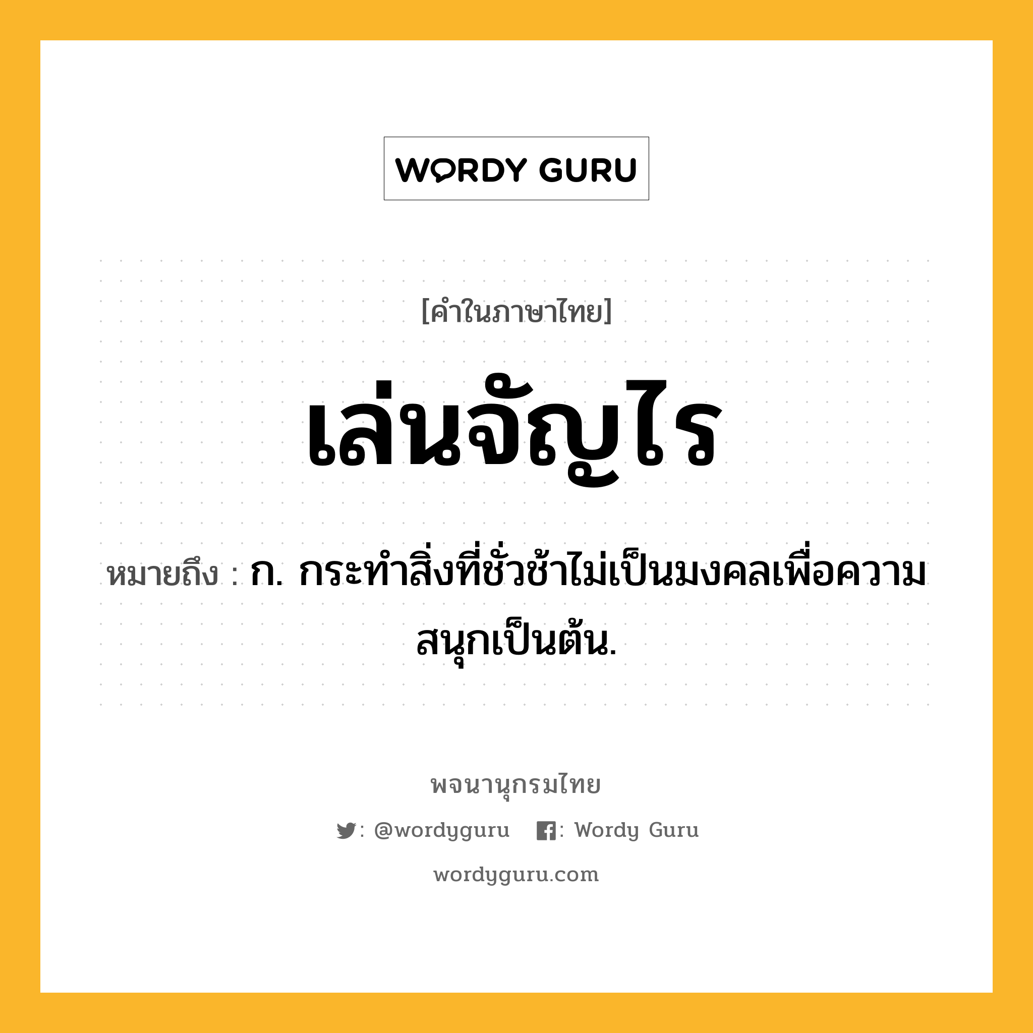 เล่นจัญไร หมายถึงอะไร?, คำในภาษาไทย เล่นจัญไร หมายถึง ก. กระทำสิ่งที่ชั่วช้าไม่เป็นมงคลเพื่อความสนุกเป็นต้น.