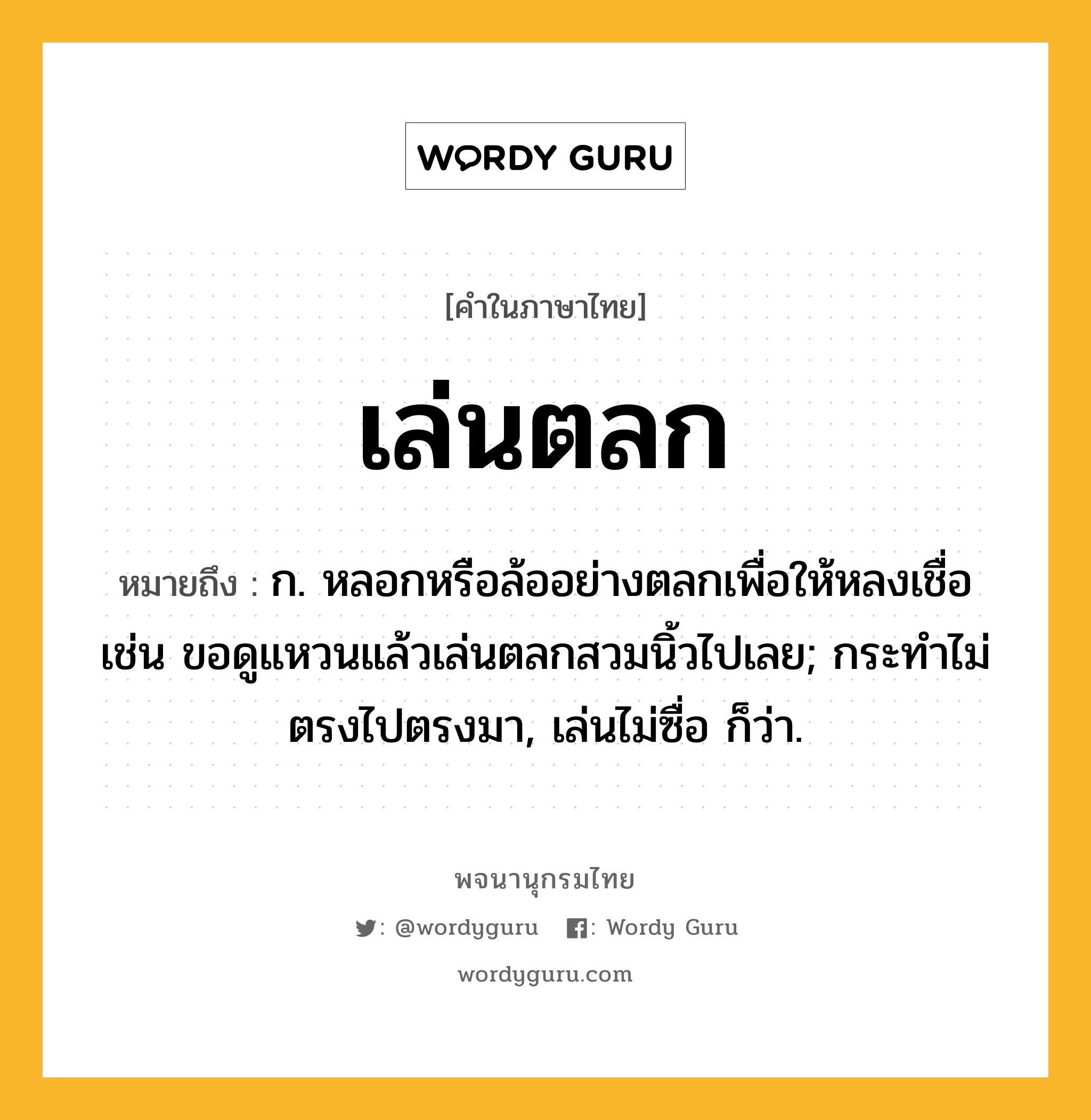 เล่นตลก ความหมาย หมายถึงอะไร?, คำในภาษาไทย เล่นตลก หมายถึง ก. หลอกหรือล้ออย่างตลกเพื่อให้หลงเชื่อ เช่น ขอดูแหวนแล้วเล่นตลกสวมนิ้วไปเลย; กระทำไม่ตรงไปตรงมา, เล่นไม่ซื่อ ก็ว่า.