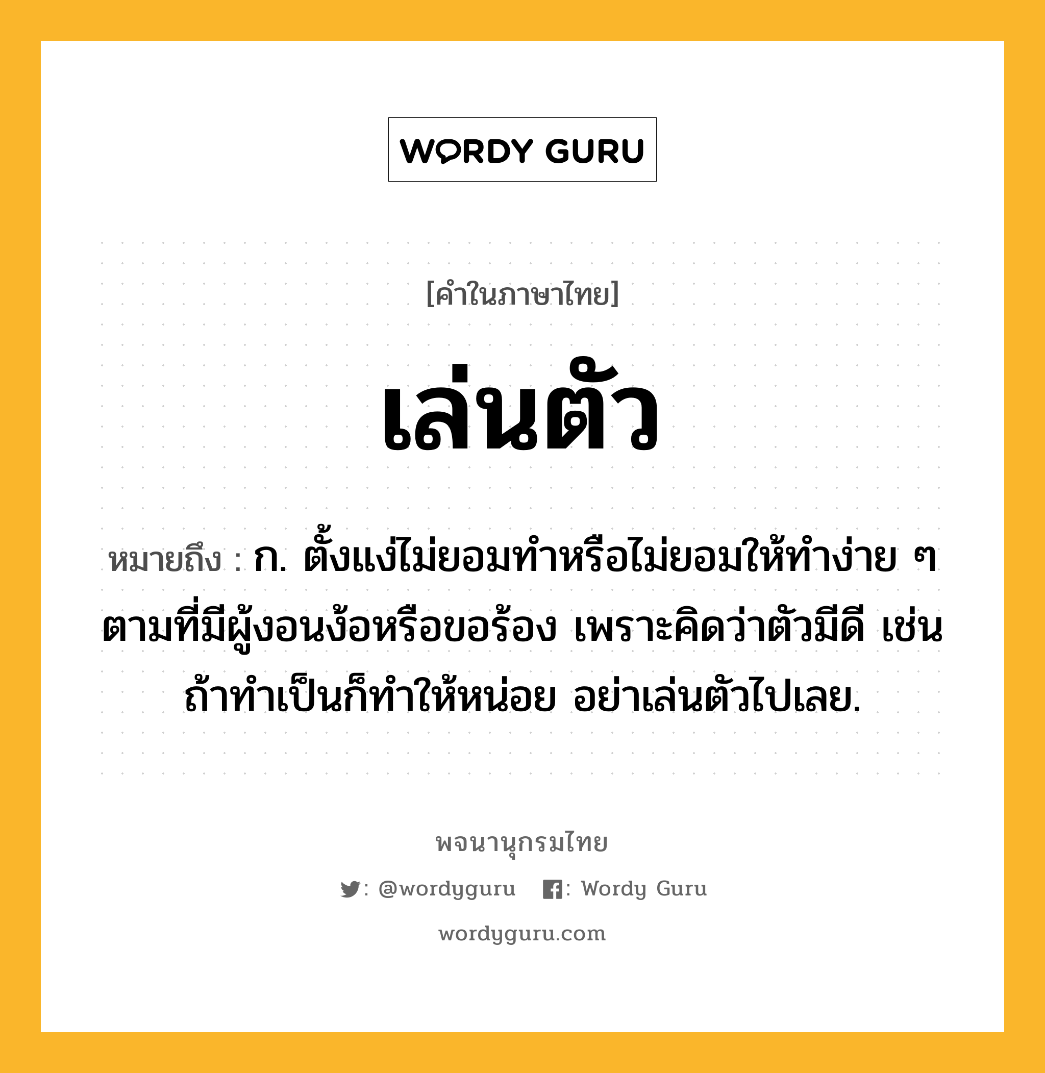 เล่นตัว หมายถึงอะไร?, คำในภาษาไทย เล่นตัว หมายถึง ก. ตั้งแง่ไม่ยอมทำหรือไม่ยอมให้ทำง่าย ๆ ตามที่มีผู้งอนง้อหรือขอร้อง เพราะคิดว่าตัวมีดี เช่น ถ้าทำเป็นก็ทำให้หน่อย อย่าเล่นตัวไปเลย.