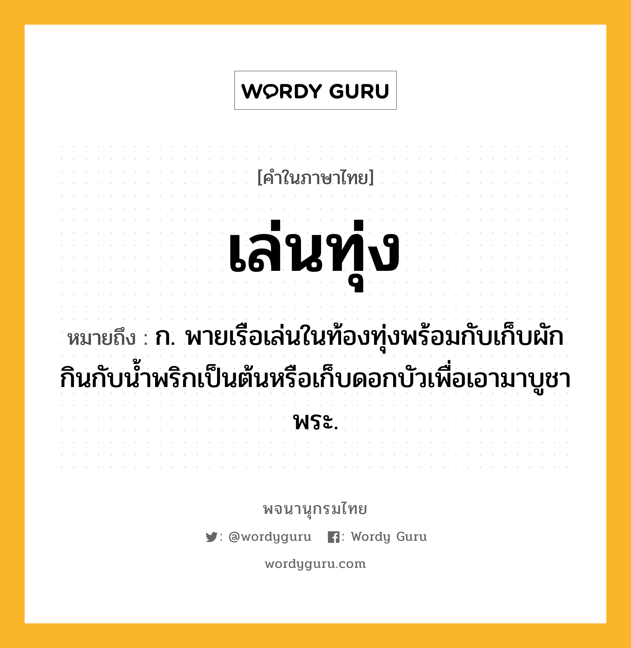 เล่นทุ่ง หมายถึงอะไร?, คำในภาษาไทย เล่นทุ่ง หมายถึง ก. พายเรือเล่นในท้องทุ่งพร้อมกับเก็บผักกินกับน้ำพริกเป็นต้นหรือเก็บดอกบัวเพื่อเอามาบูชาพระ.