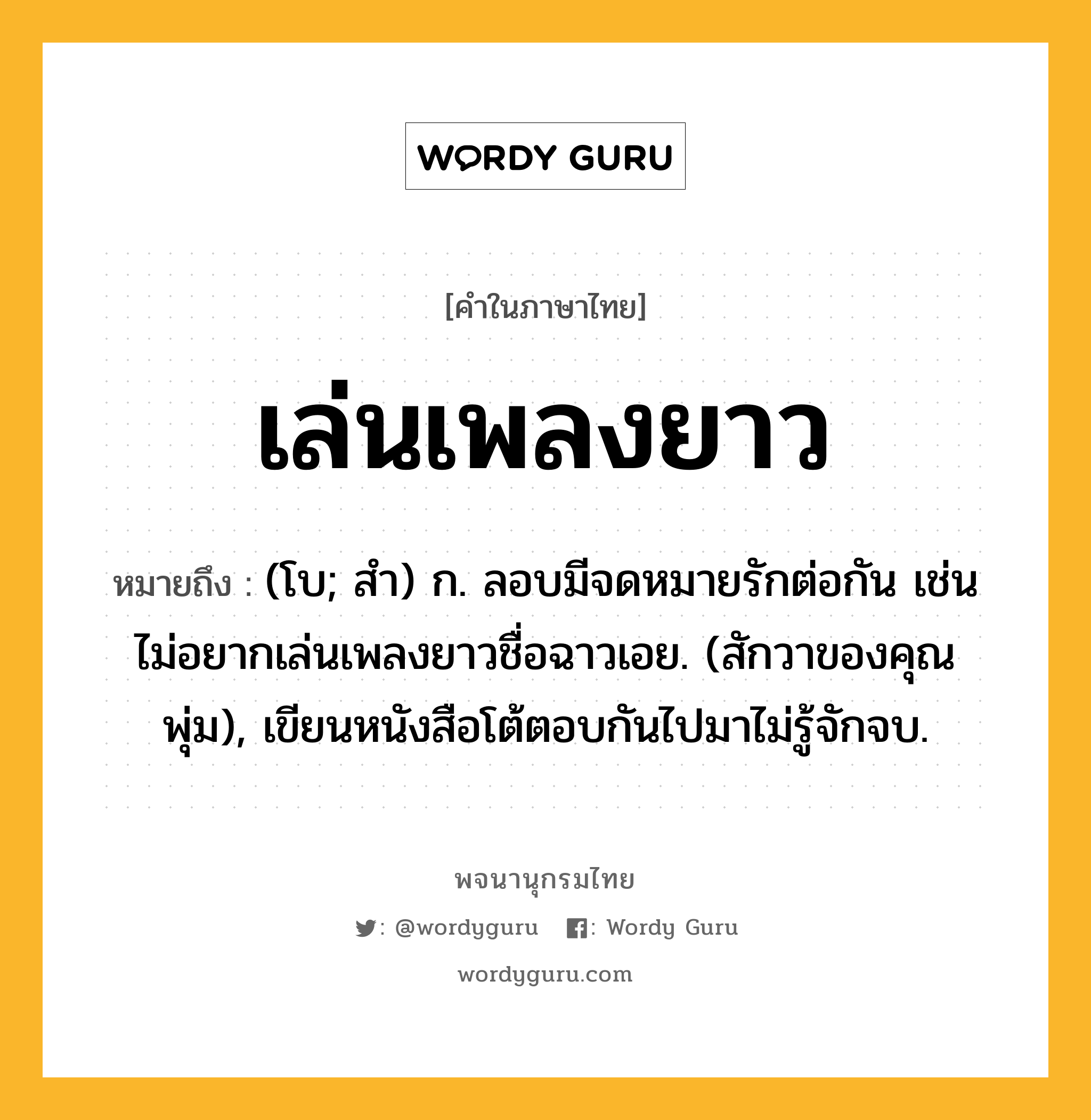 เล่นเพลงยาว หมายถึงอะไร?, คำในภาษาไทย เล่นเพลงยาว หมายถึง (โบ; สํา) ก. ลอบมีจดหมายรักต่อกัน เช่น ไม่อยากเล่นเพลงยาวชื่อฉาวเอย. (สักวาของคุณพุ่ม), เขียนหนังสือโต้ตอบกันไปมาไม่รู้จักจบ.