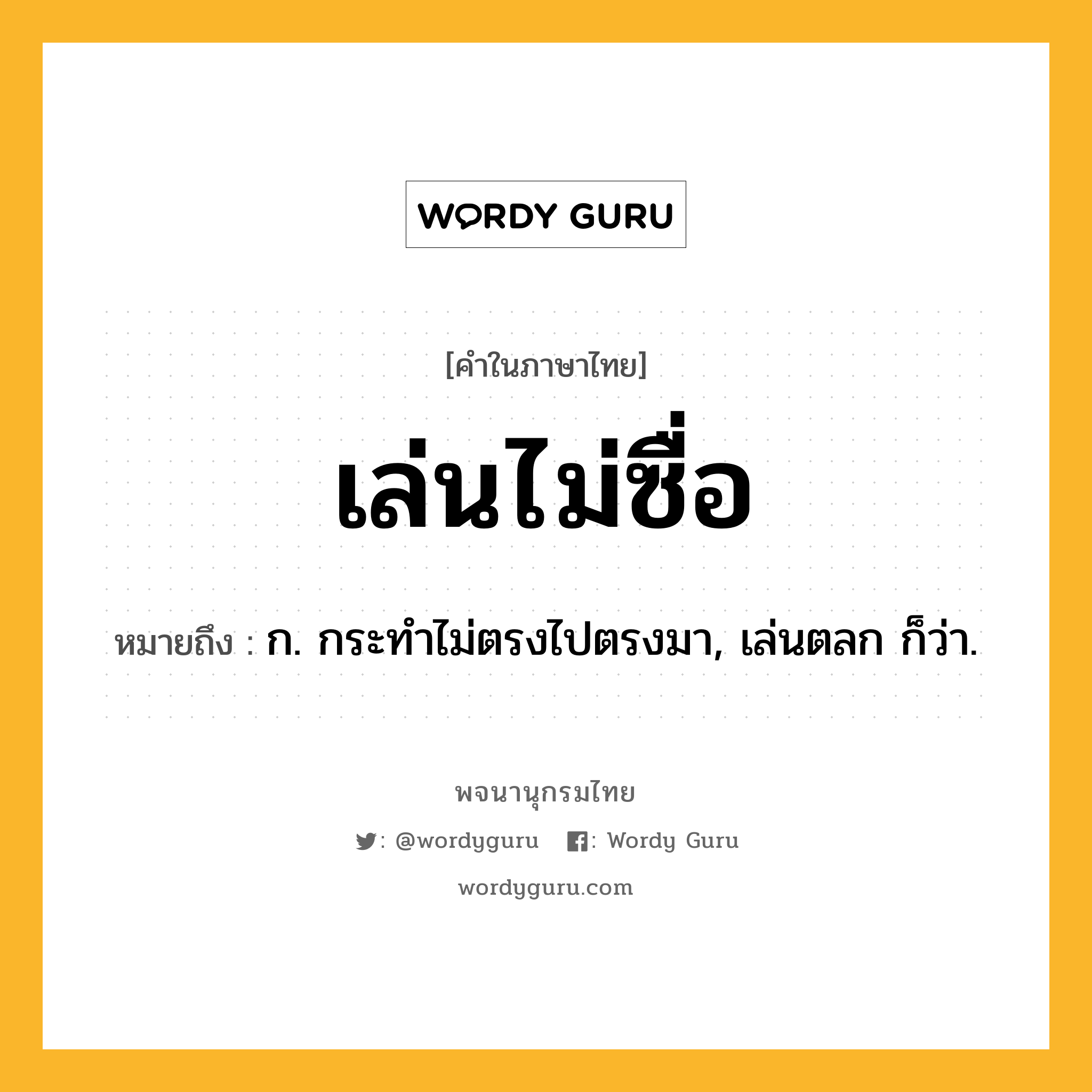 เล่นไม่ซื่อ หมายถึงอะไร?, คำในภาษาไทย เล่นไม่ซื่อ หมายถึง ก. กระทำไม่ตรงไปตรงมา, เล่นตลก ก็ว่า.