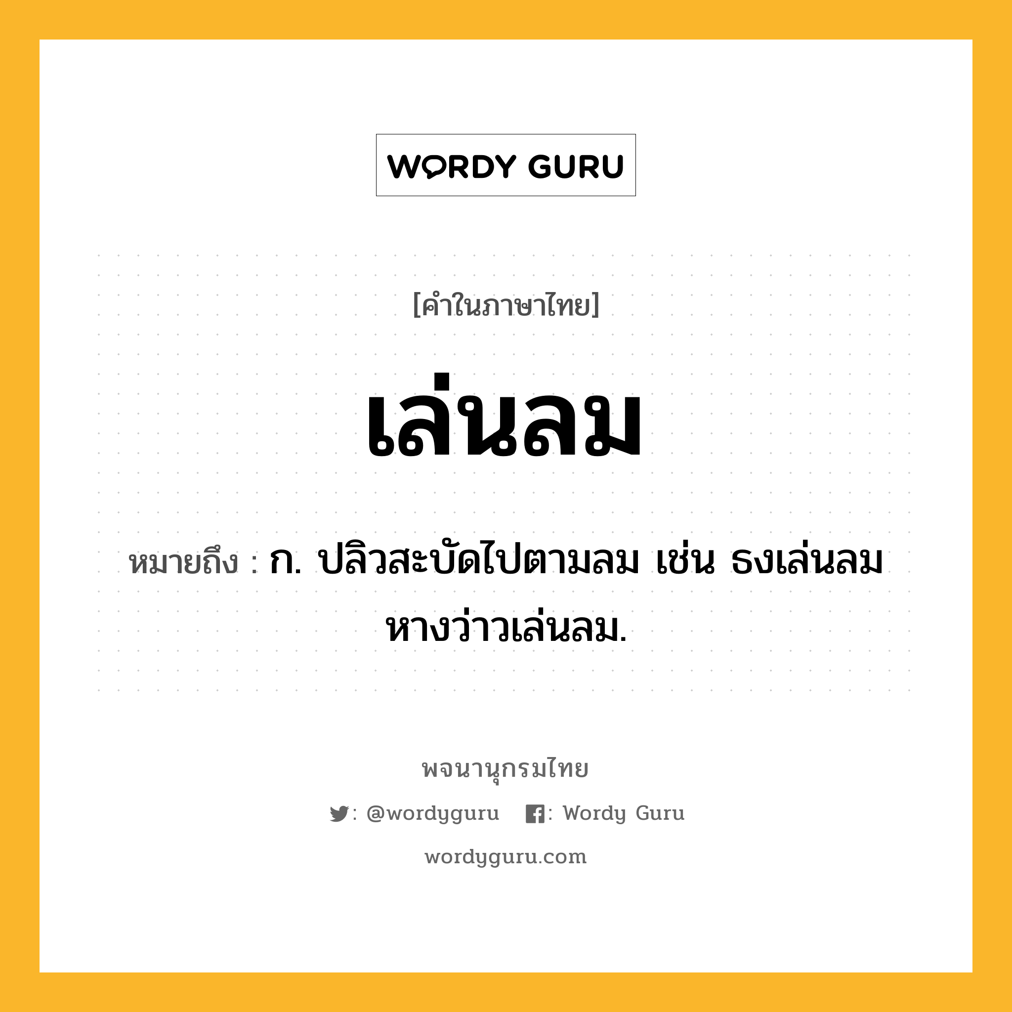 เล่นลม หมายถึงอะไร?, คำในภาษาไทย เล่นลม หมายถึง ก. ปลิวสะบัดไปตามลม เช่น ธงเล่นลม หางว่าวเล่นลม.